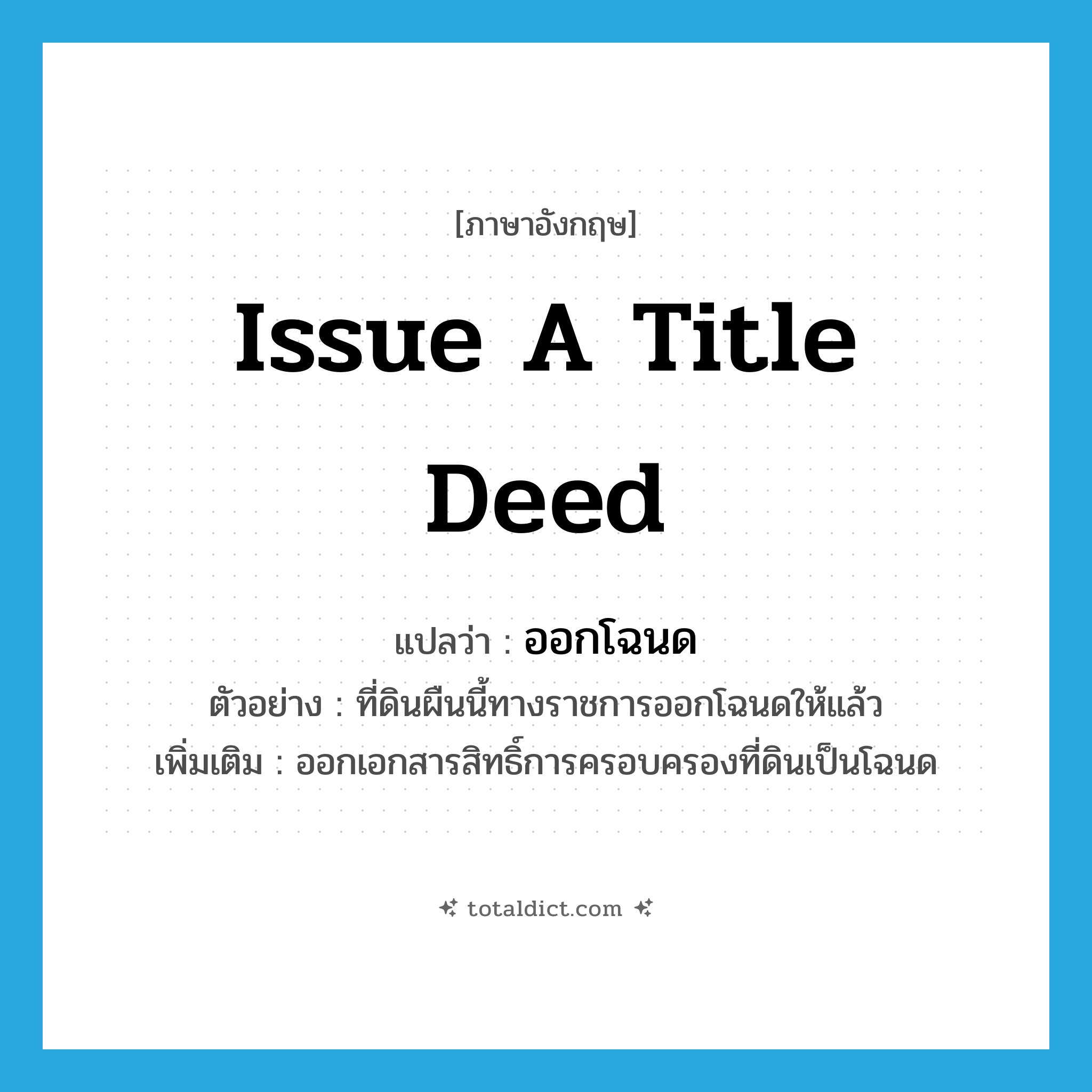 issue a title deed แปลว่า?, คำศัพท์ภาษาอังกฤษ issue a title deed แปลว่า ออกโฉนด ประเภท V ตัวอย่าง ที่ดินผืนนี้ทางราชการออกโฉนดให้แล้ว เพิ่มเติม ออกเอกสารสิทธิ์การครอบครองที่ดินเป็นโฉนด หมวด V