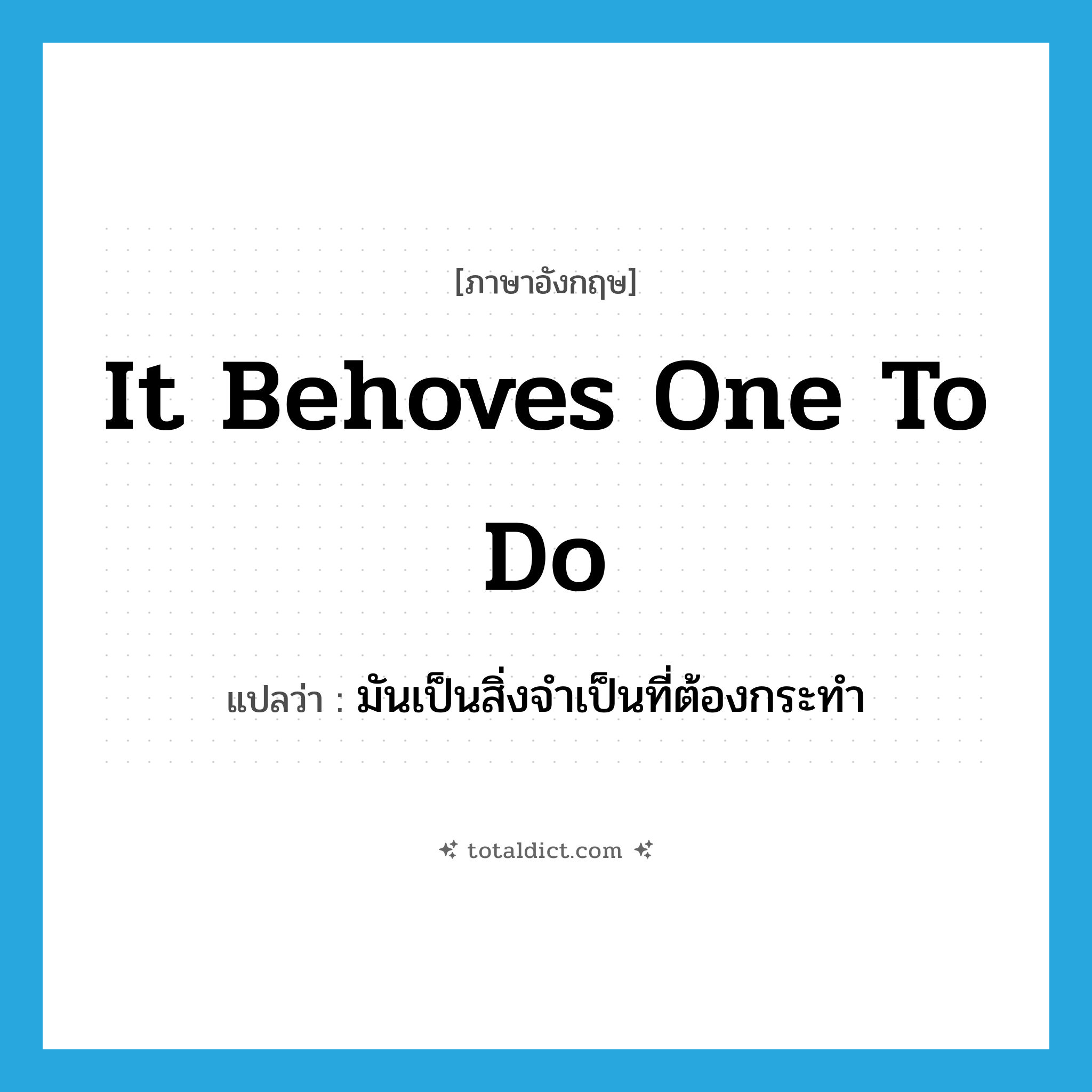 it behoves one to do แปลว่า?, คำศัพท์ภาษาอังกฤษ it behoves one to do แปลว่า มันเป็นสิ่งจำเป็นที่ต้องกระทำ ประเภท IDM หมวด IDM