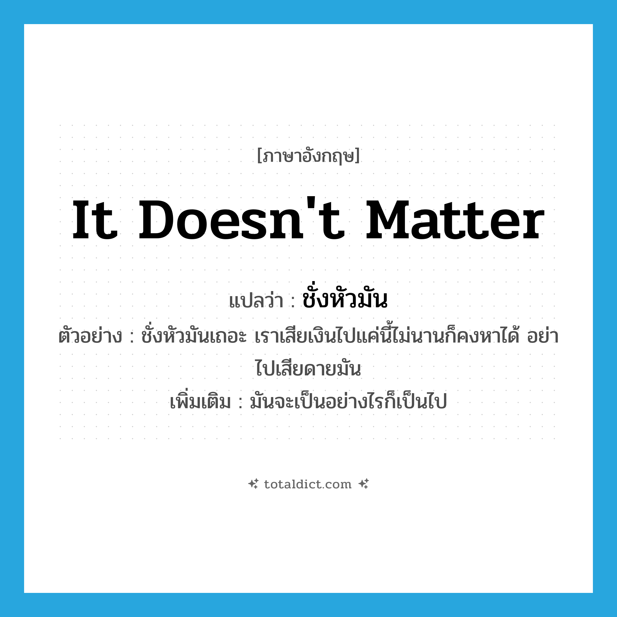 It doesn&#39;t matter แปลว่า?, คำศัพท์ภาษาอังกฤษ It doesn&#39;t matter แปลว่า ชั่งหัวมัน ประเภท V ตัวอย่าง ชั่งหัวมันเถอะ เราเสียเงินไปแค่นี้ไม่นานก็คงหาได้ อย่าไปเสียดายมัน เพิ่มเติม มันจะเป็นอย่างไรก็เป็นไป หมวด V