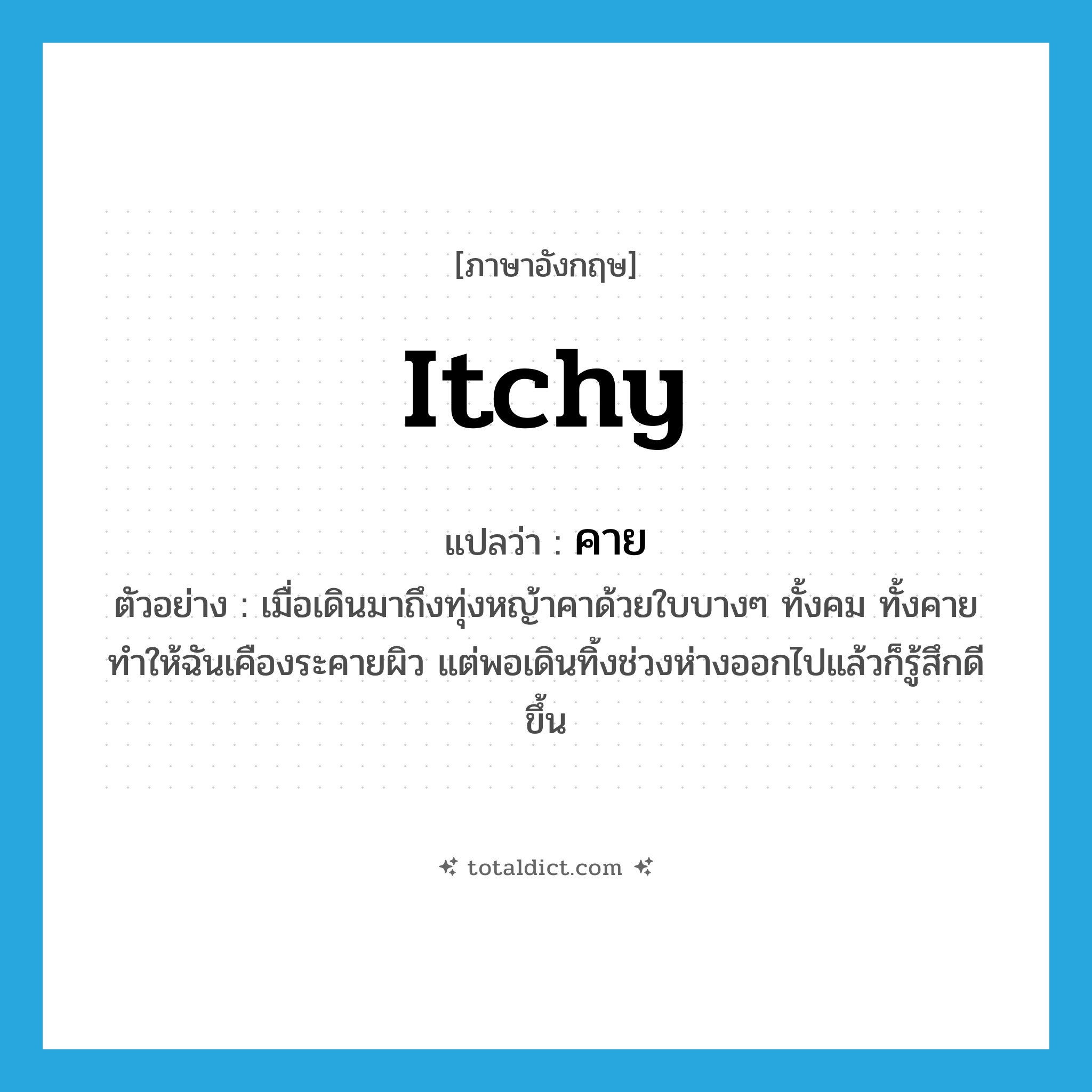 itchy แปลว่า?, คำศัพท์ภาษาอังกฤษ itchy แปลว่า คาย ประเภท ADJ ตัวอย่าง เมื่อเดินมาถึงทุ่งหญ้าคาด้วยใบบางๆ ทั้งคม ทั้งคาย ทำให้ฉันเคืองระคายผิว แต่พอเดินทิ้งช่วงห่างออกไปแล้วก็รู้สึกดีขึ้น หมวด ADJ