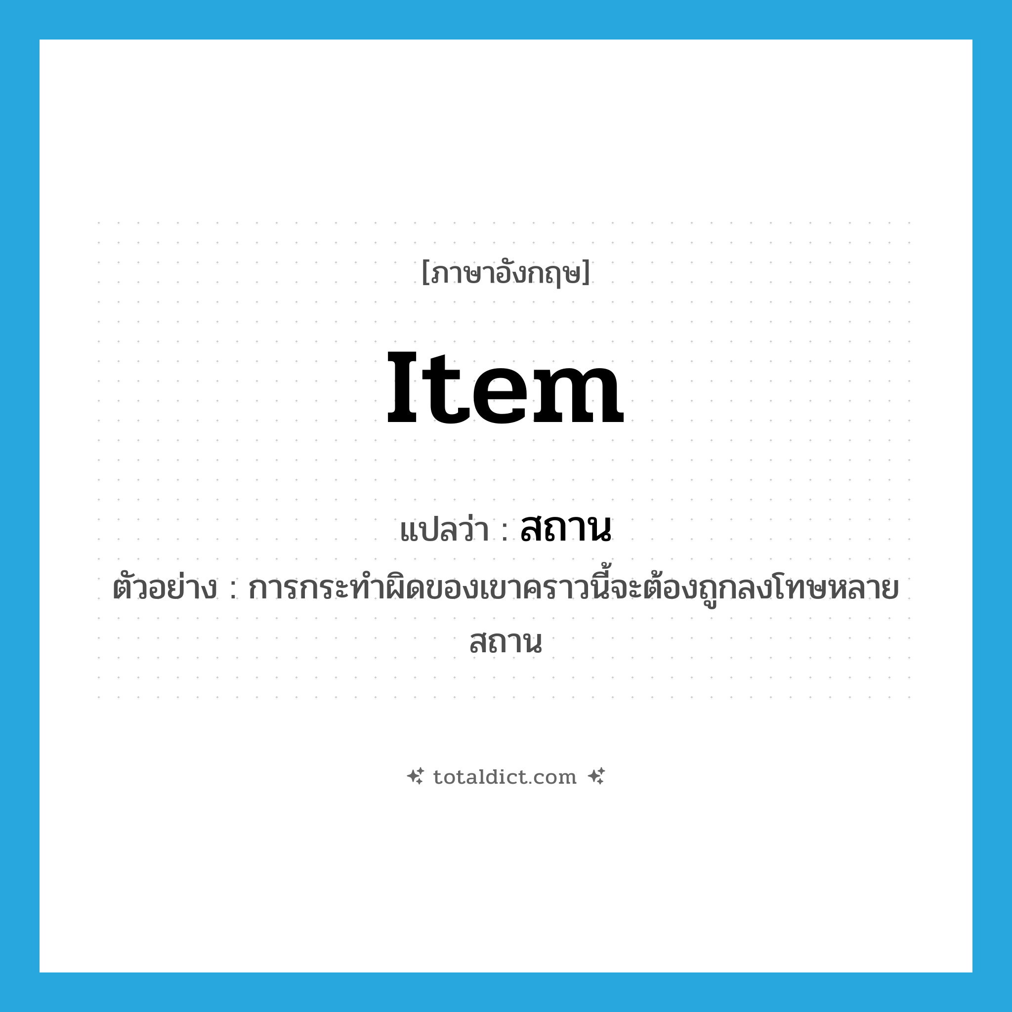 item แปลว่า?, คำศัพท์ภาษาอังกฤษ item แปลว่า สถาน ประเภท N ตัวอย่าง การกระทำผิดของเขาคราวนี้จะต้องถูกลงโทษหลายสถาน หมวด N
