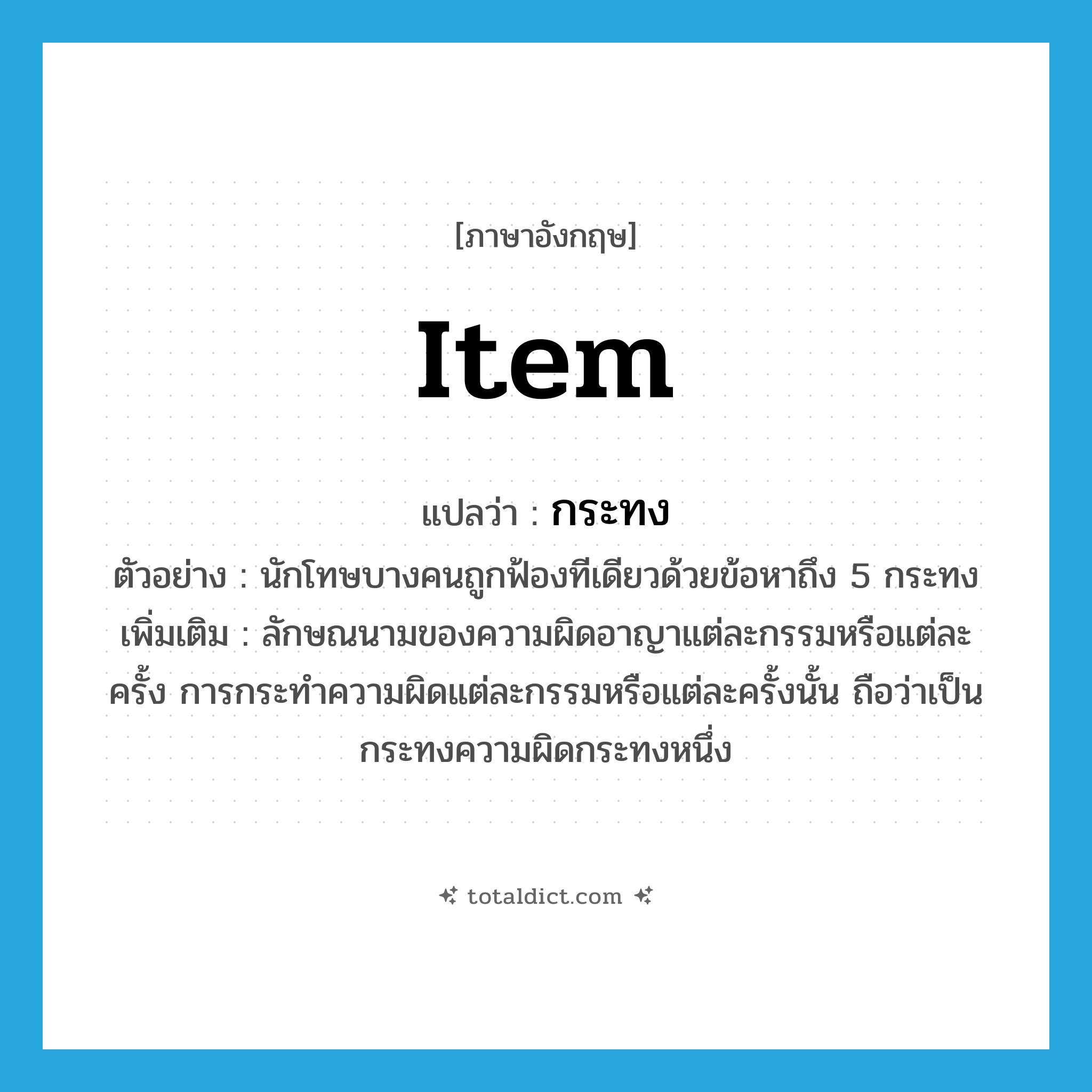 item แปลว่า?, คำศัพท์ภาษาอังกฤษ item แปลว่า กระทง ประเภท CLAS ตัวอย่าง นักโทษบางคนถูกฟ้องทีเดียวด้วยข้อหาถึง 5 กระทง เพิ่มเติม ลักษณนามของความผิดอาญาแต่ละกรรมหรือแต่ละครั้ง การกระทำความผิดแต่ละกรรมหรือแต่ละครั้งนั้น ถือว่าเป็นกระทงความผิดกระทงหนึ่ง หมวด CLAS