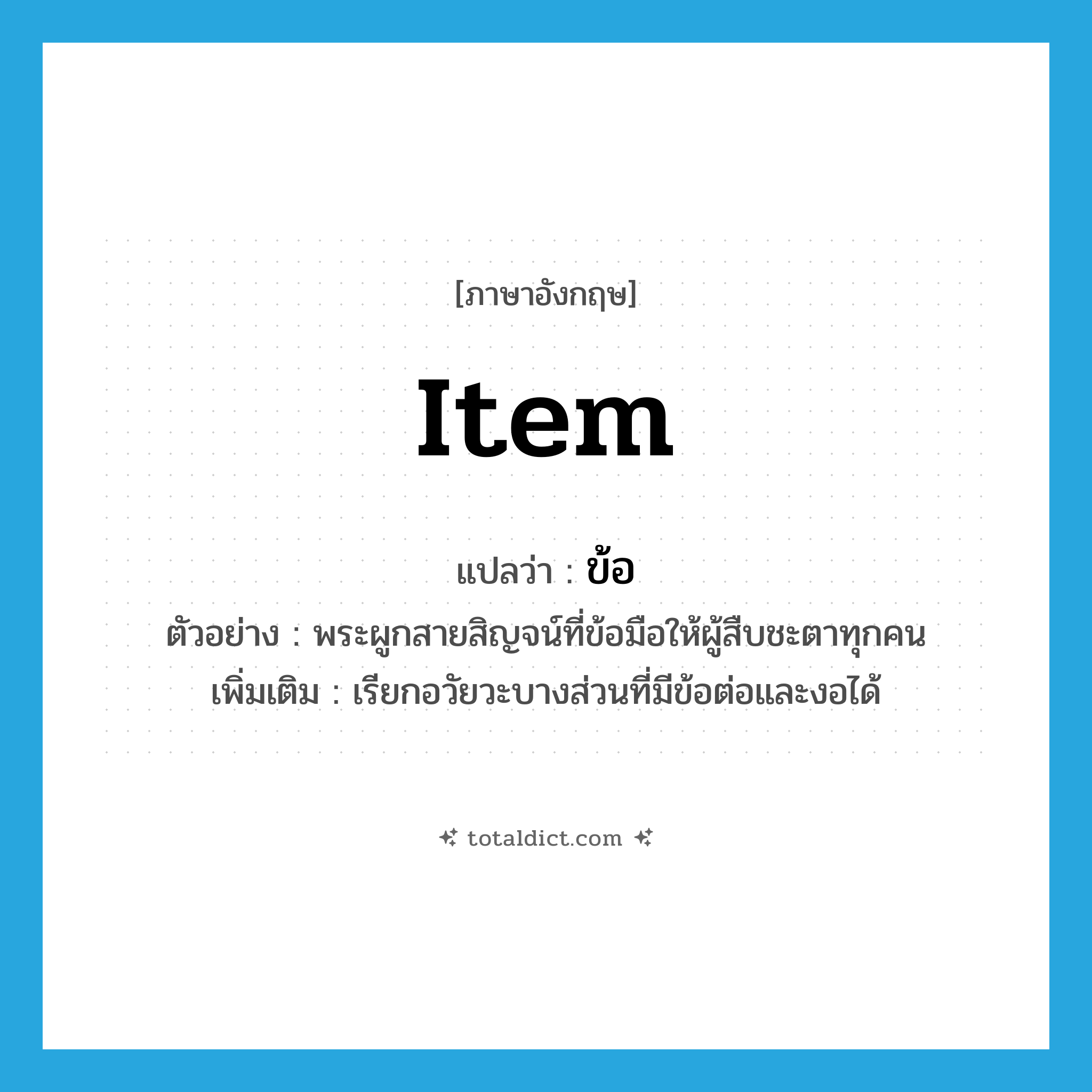 item แปลว่า?, คำศัพท์ภาษาอังกฤษ item แปลว่า ข้อ ประเภท N ตัวอย่าง พระผูกสายสิญจน์ที่ข้อมือให้ผู้สืบชะตาทุกคน เพิ่มเติม เรียกอวัยวะบางส่วนที่มีข้อต่อและงอได้ หมวด N