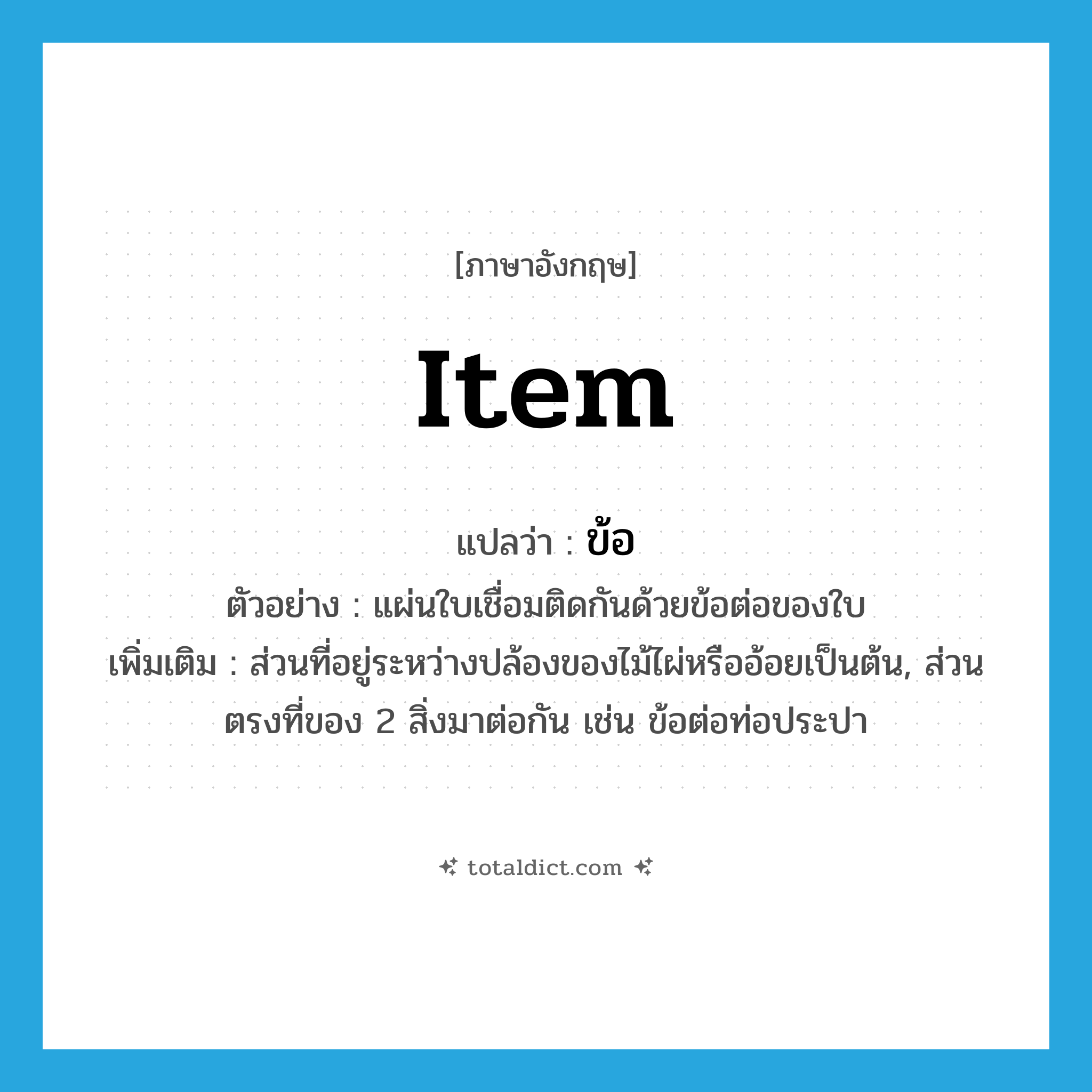 item แปลว่า?, คำศัพท์ภาษาอังกฤษ item แปลว่า ข้อ ประเภท N ตัวอย่าง แผ่นใบเชื่อมติดกันด้วยข้อต่อของใบ เพิ่มเติม ส่วนที่อยู่ระหว่างปล้องของไม้ไผ่หรืออ้อยเป็นต้น, ส่วนตรงที่ของ 2 สิ่งมาต่อกัน เช่น ข้อต่อท่อประปา หมวด N