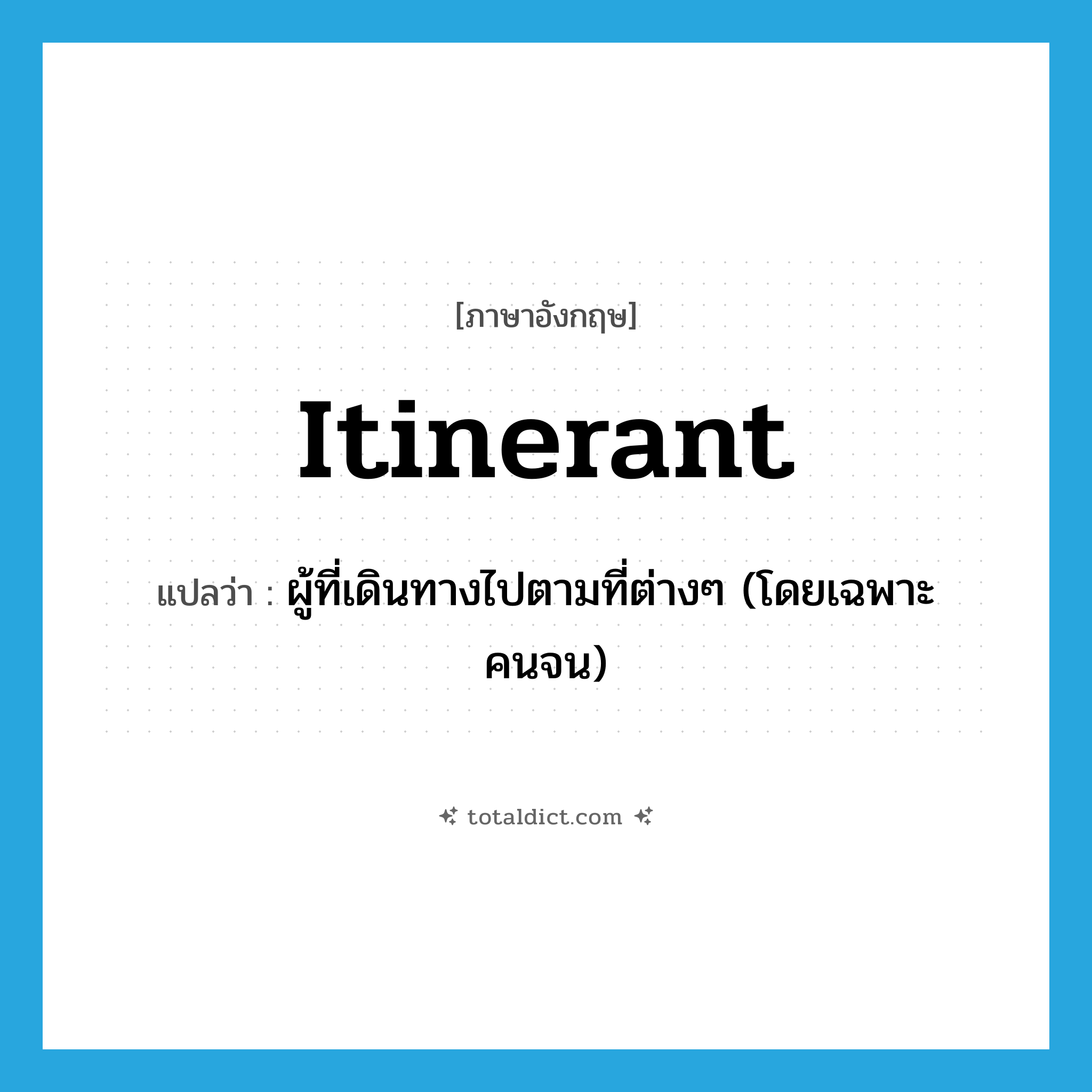 itinerant แปลว่า?, คำศัพท์ภาษาอังกฤษ itinerant แปลว่า ผู้ที่เดินทางไปตามที่ต่างๆ (โดยเฉพาะคนจน) ประเภท N หมวด N