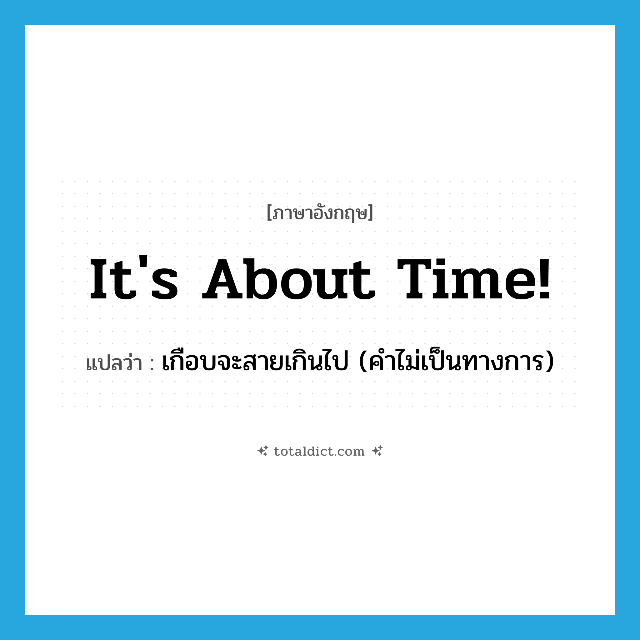 It&#39;s about time! แปลว่า?, คำศัพท์ภาษาอังกฤษ It&#39;s about time! แปลว่า เกือบจะสายเกินไป (คำไม่เป็นทางการ) ประเภท IDM หมวด IDM