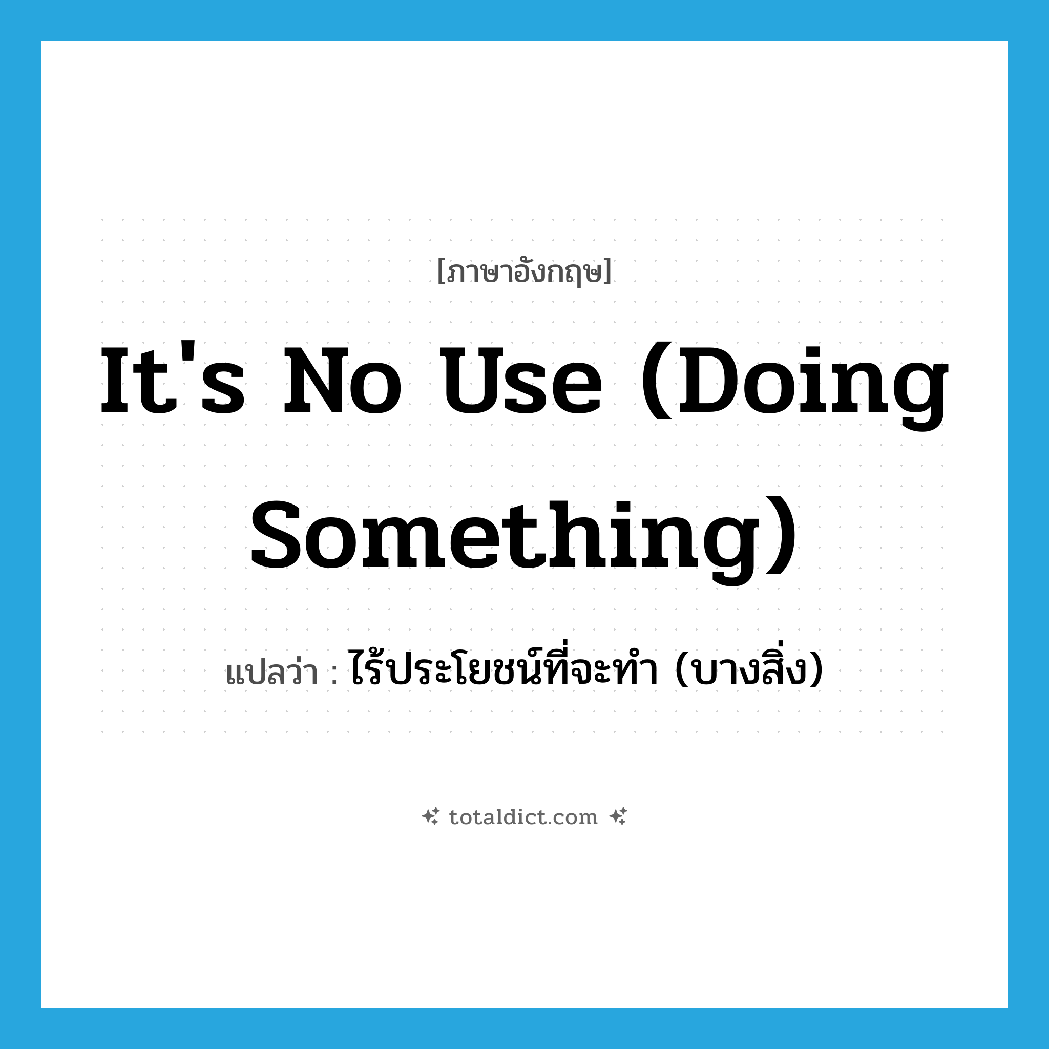 it&#39;s no use (doing something) แปลว่า?, คำศัพท์ภาษาอังกฤษ it&#39;s no use (doing something) แปลว่า ไร้ประโยชน์ที่จะทำ (บางสิ่ง) ประเภท IDM หมวด IDM