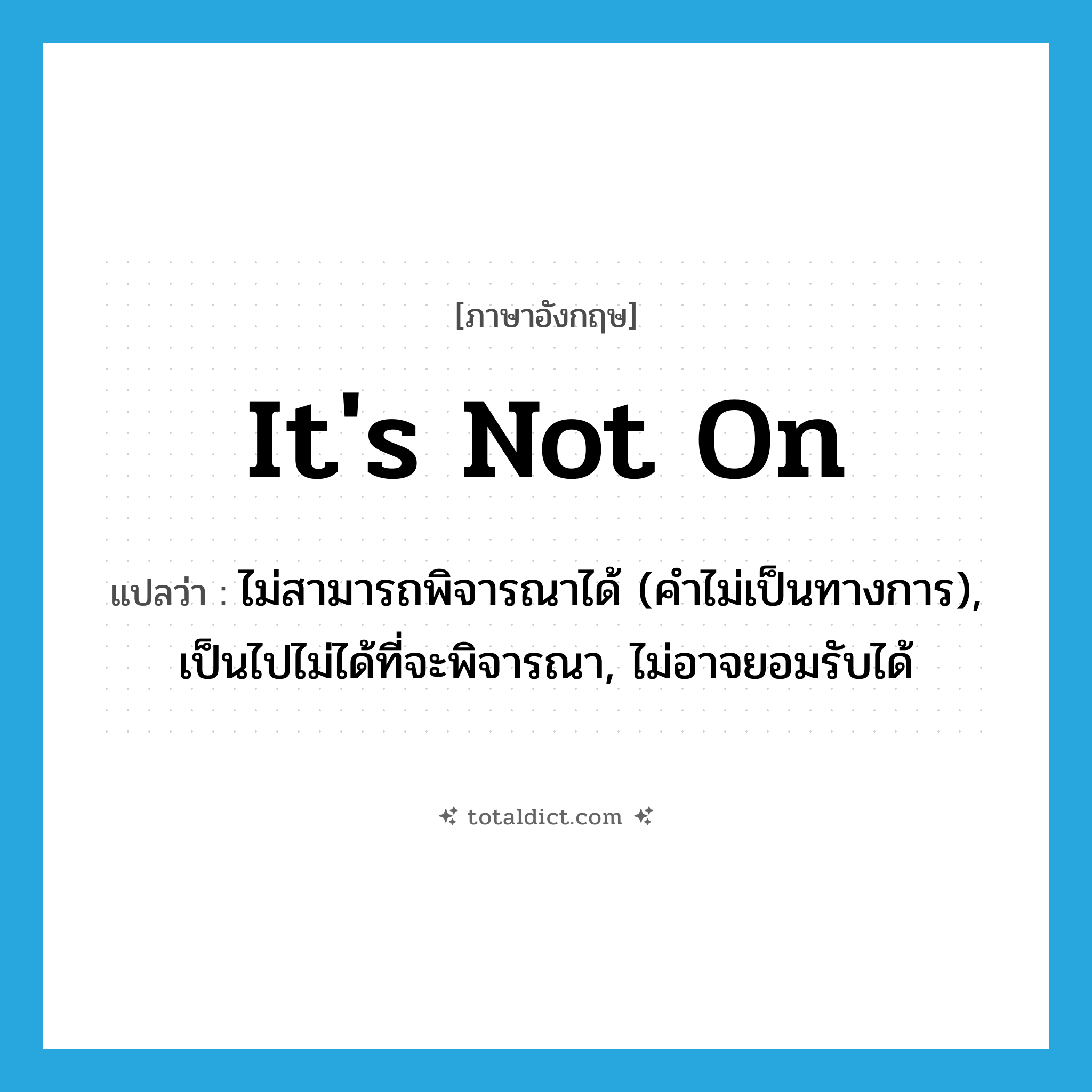 it&#39;s not on แปลว่า?, คำศัพท์ภาษาอังกฤษ it&#39;s not on แปลว่า ไม่สามารถพิจารณาได้ (คำไม่เป็นทางการ), เป็นไปไม่ได้ที่จะพิจารณา, ไม่อาจยอมรับได้ ประเภท IDM หมวด IDM