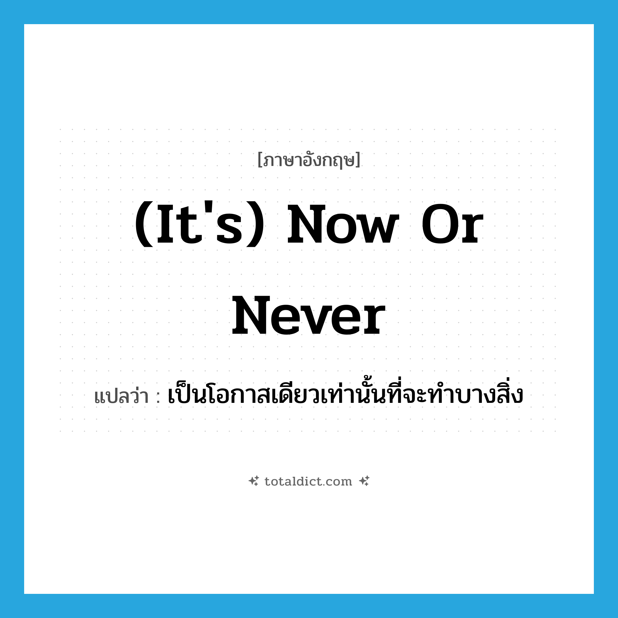 (it&#39;s) now or never แปลว่า?, คำศัพท์ภาษาอังกฤษ (it&#39;s) now or never แปลว่า เป็นโอกาสเดียวเท่านั้นที่จะทำบางสิ่ง ประเภท IDM หมวด IDM