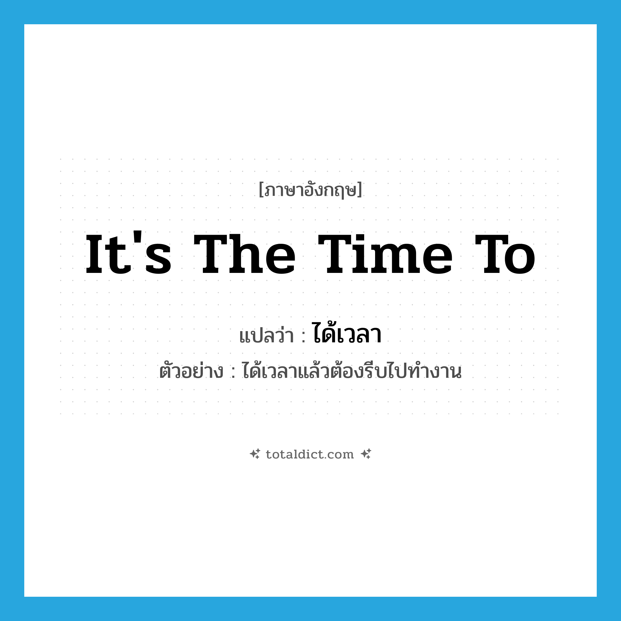 it&#39;s the time to แปลว่า?, คำศัพท์ภาษาอังกฤษ it&#39;s the time to แปลว่า ได้เวลา ประเภท V ตัวอย่าง ได้เวลาแล้วต้องรีบไปทำงาน หมวด V