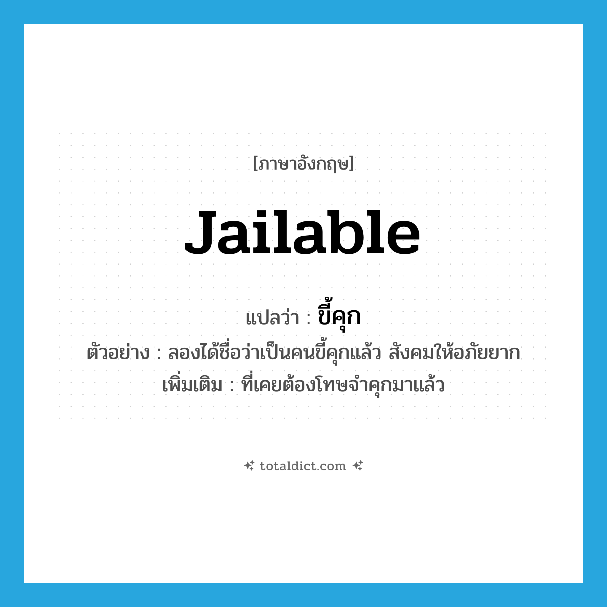 jailable แปลว่า?, คำศัพท์ภาษาอังกฤษ jailable แปลว่า ขี้คุก ประเภท ADJ ตัวอย่าง ลองได้ชื่อว่าเป็นคนขี้คุกแล้ว สังคมให้อภัยยาก เพิ่มเติม ที่เคยต้องโทษจำคุกมาแล้ว หมวด ADJ
