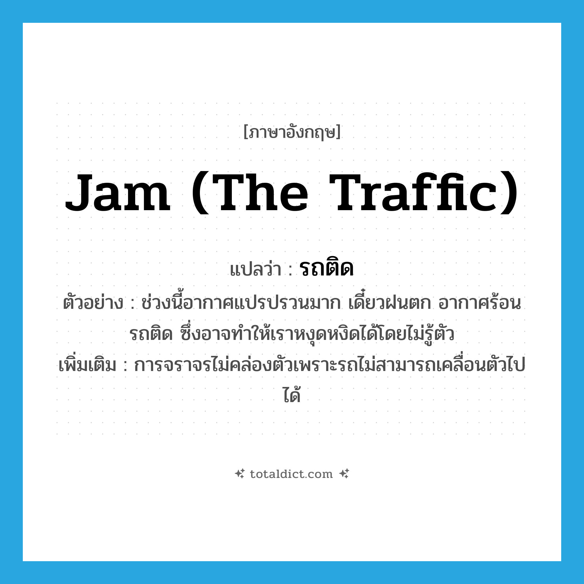jam (the traffic) แปลว่า?, คำศัพท์ภาษาอังกฤษ jam (the traffic) แปลว่า รถติด ประเภท V ตัวอย่าง ช่วงนี้อากาศแปรปรวนมาก เดี๋ยวฝนตก อากาศร้อน รถติด ซึ่งอาจทำให้เราหงุดหงิดได้โดยไม่รู้ตัว เพิ่มเติม การจราจรไม่คล่องตัวเพราะรถไม่สามารถเคลื่อนตัวไปได้ หมวด V