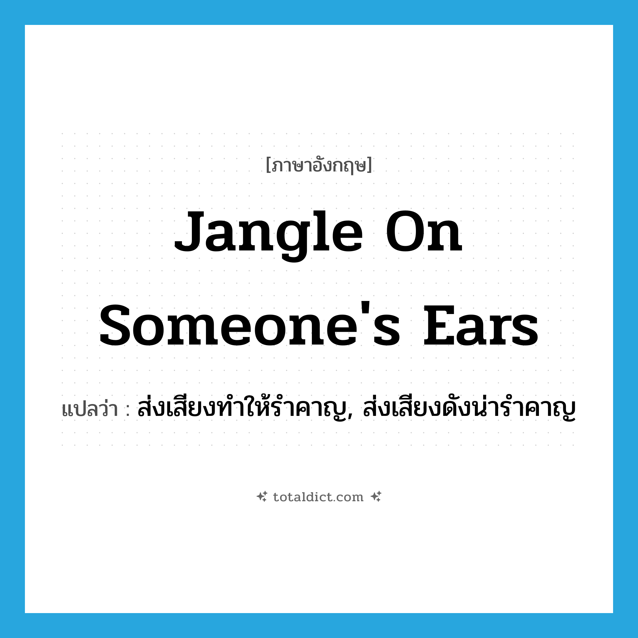 ส่งเสียงทำให้รำคาญ, ส่งเสียงดังน่ารำคาญ ภาษาอังกฤษ?, คำศัพท์ภาษาอังกฤษ ส่งเสียงทำให้รำคาญ, ส่งเสียงดังน่ารำคาญ แปลว่า jangle on someone&#39;s ears ประเภท IDM หมวด IDM
