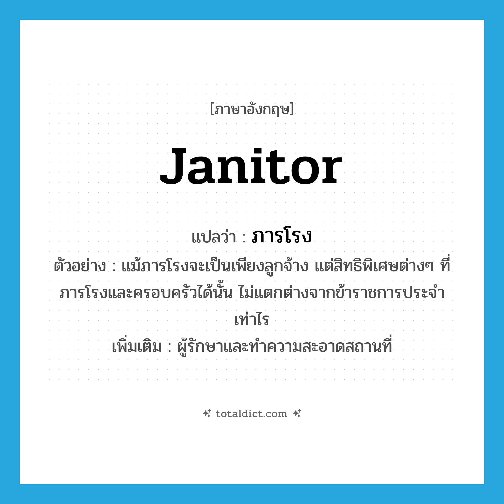 ภารโรง ภาษาอังกฤษ?, คำศัพท์ภาษาอังกฤษ ภารโรง แปลว่า janitor ประเภท N ตัวอย่าง แม้ภารโรงจะเป็นเพียงลูกจ้าง แต่สิทธิพิเศษต่างๆ ที่ภารโรงและครอบครัวได้นั้น ไม่แตกต่างจากข้าราชการประจำเท่าไร เพิ่มเติม ผู้รักษาและทำความสะอาดสถานที่ หมวด N