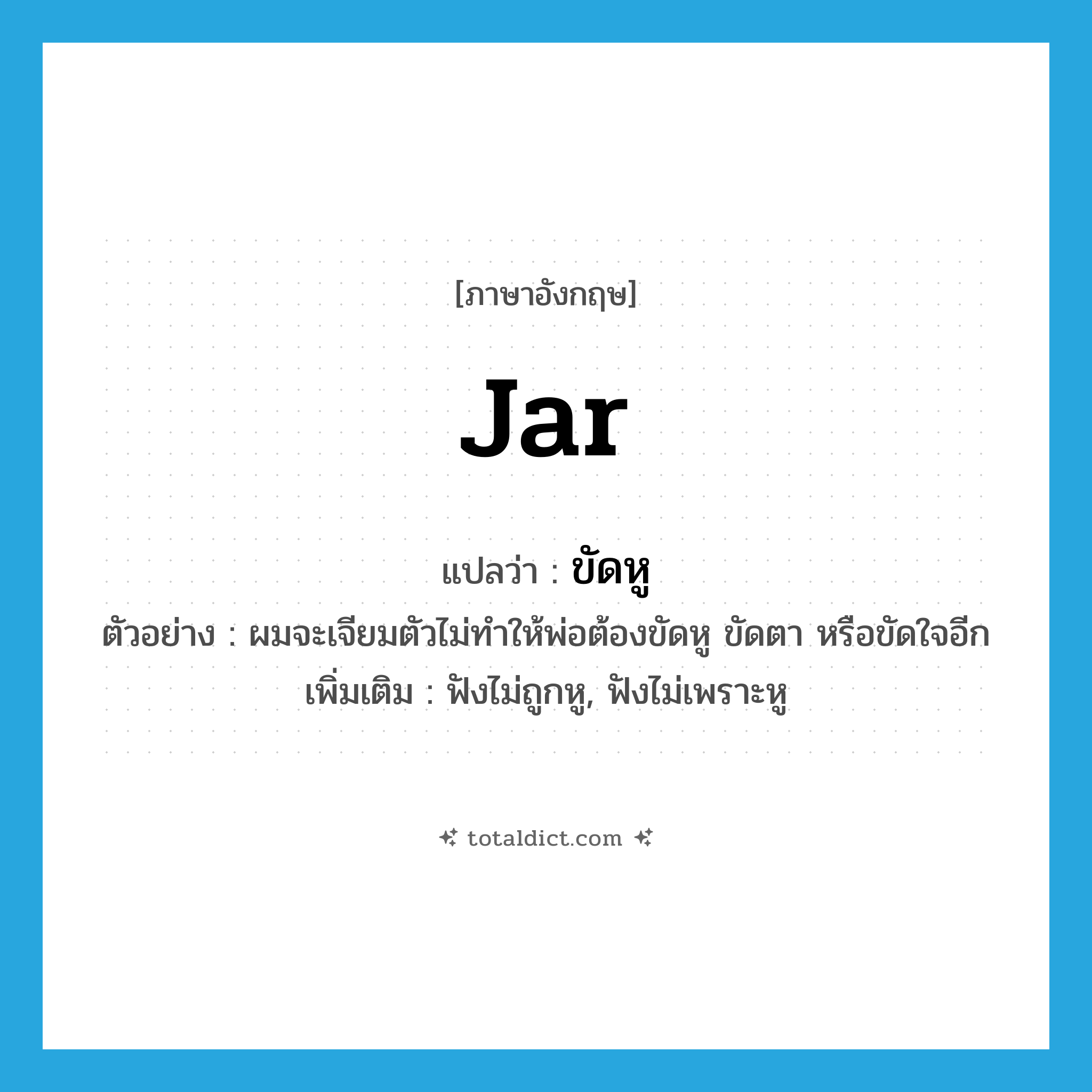 jar แปลว่า?, คำศัพท์ภาษาอังกฤษ jar แปลว่า ขัดหู ประเภท V ตัวอย่าง ผมจะเจียมตัวไม่ทำให้พ่อต้องขัดหู ขัดตา หรือขัดใจอีก เพิ่มเติม ฟังไม่ถูกหู, ฟังไม่เพราะหู หมวด V
