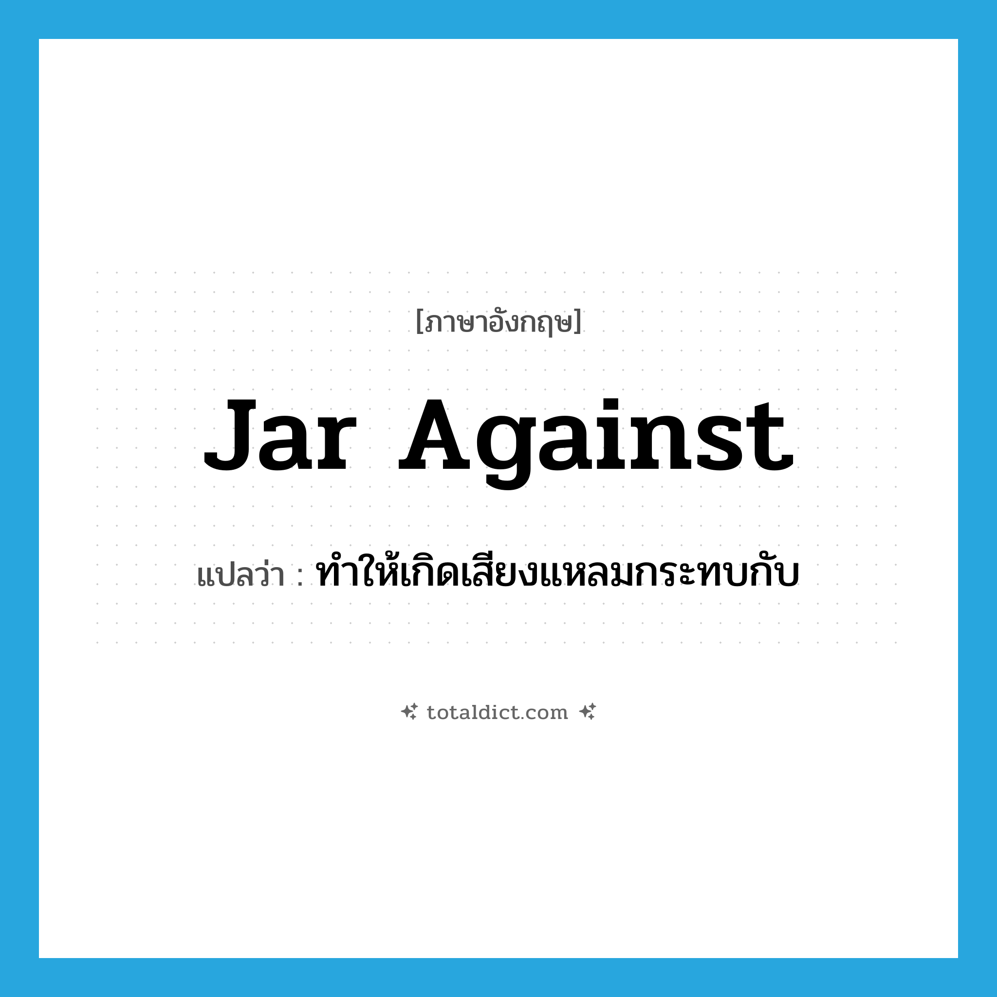jar against แปลว่า?, คำศัพท์ภาษาอังกฤษ jar against แปลว่า ทำให้เกิดเสียงแหลมกระทบกับ ประเภท PHRV หมวด PHRV