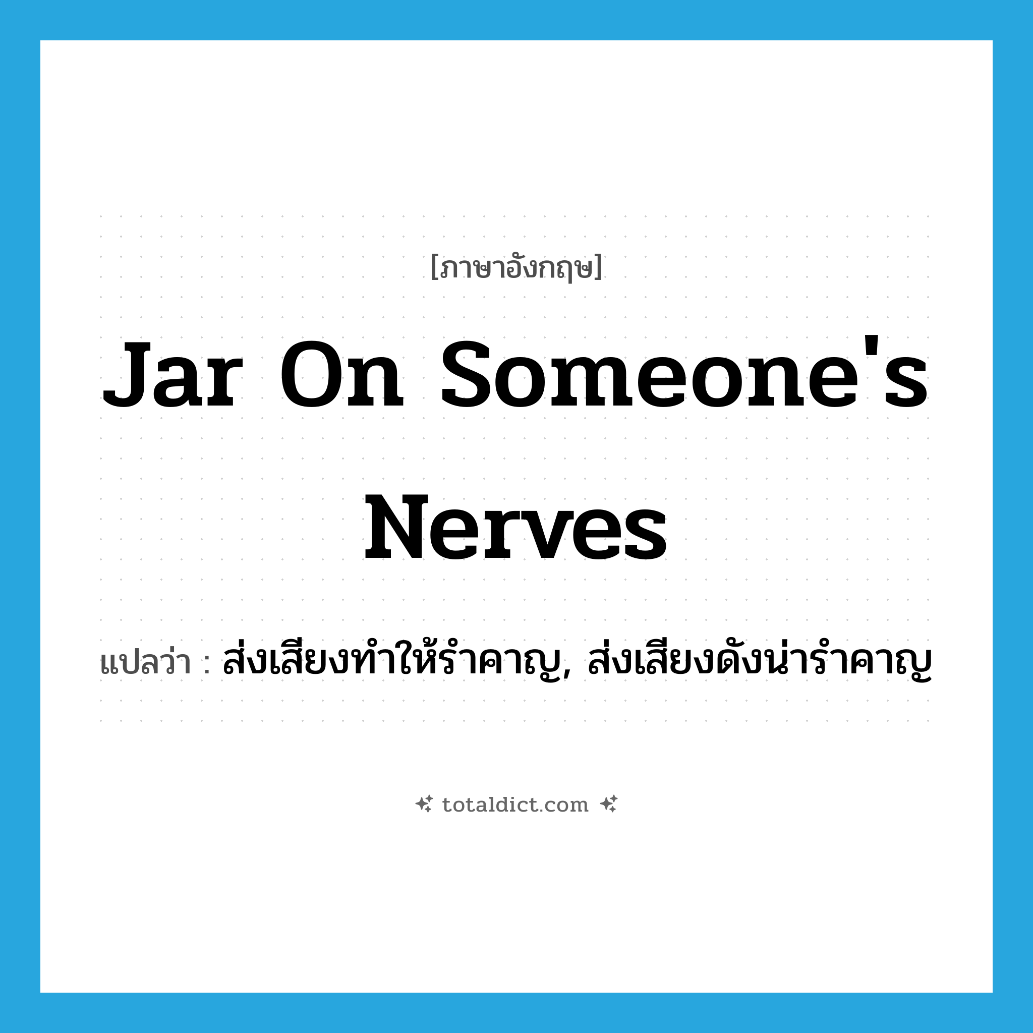 jar on someone&#39;s nerves แปลว่า?, คำศัพท์ภาษาอังกฤษ jar on someone&#39;s nerves แปลว่า ส่งเสียงทำให้รำคาญ, ส่งเสียงดังน่ารำคาญ ประเภท IDM หมวด IDM