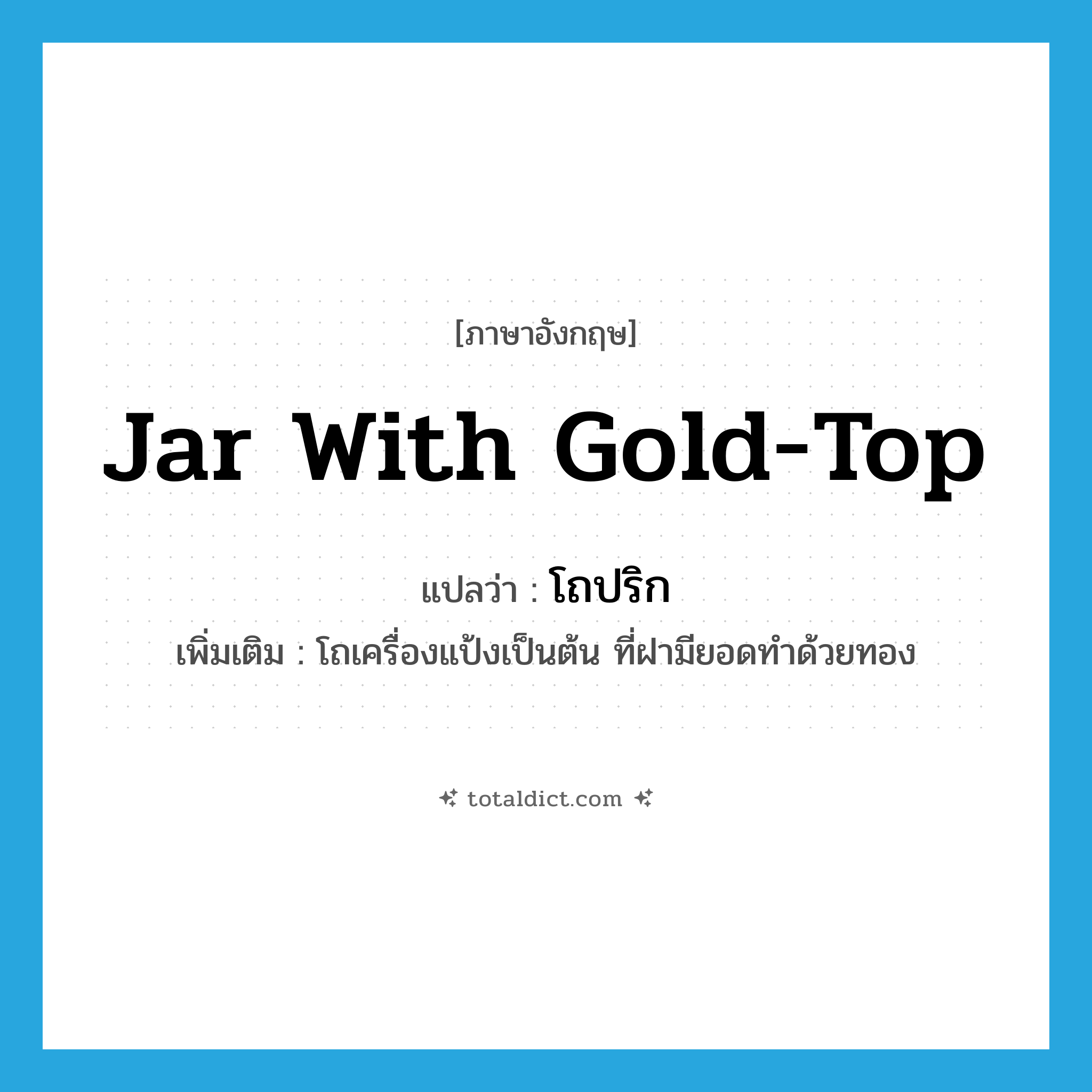 jar with gold-top แปลว่า?, คำศัพท์ภาษาอังกฤษ jar with gold-top แปลว่า โถปริก ประเภท N เพิ่มเติม โถเครื่องแป้งเป็นต้น ที่ฝามียอดทำด้วยทอง หมวด N