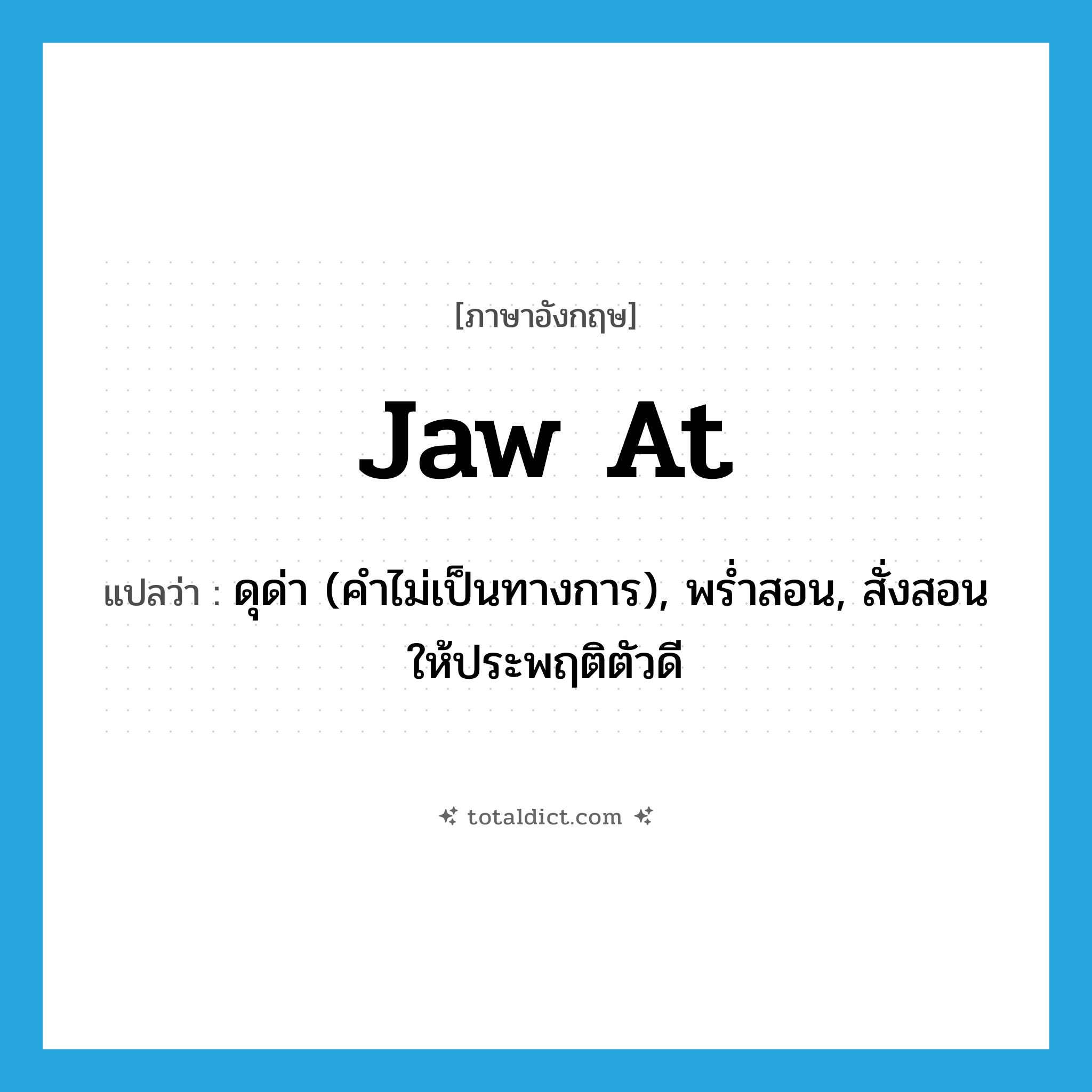 jaw at แปลว่า?, คำศัพท์ภาษาอังกฤษ jaw at แปลว่า ดุด่า (คำไม่เป็นทางการ), พร่ำสอน, สั่งสอนให้ประพฤติตัวดี ประเภท PHRV หมวด PHRV