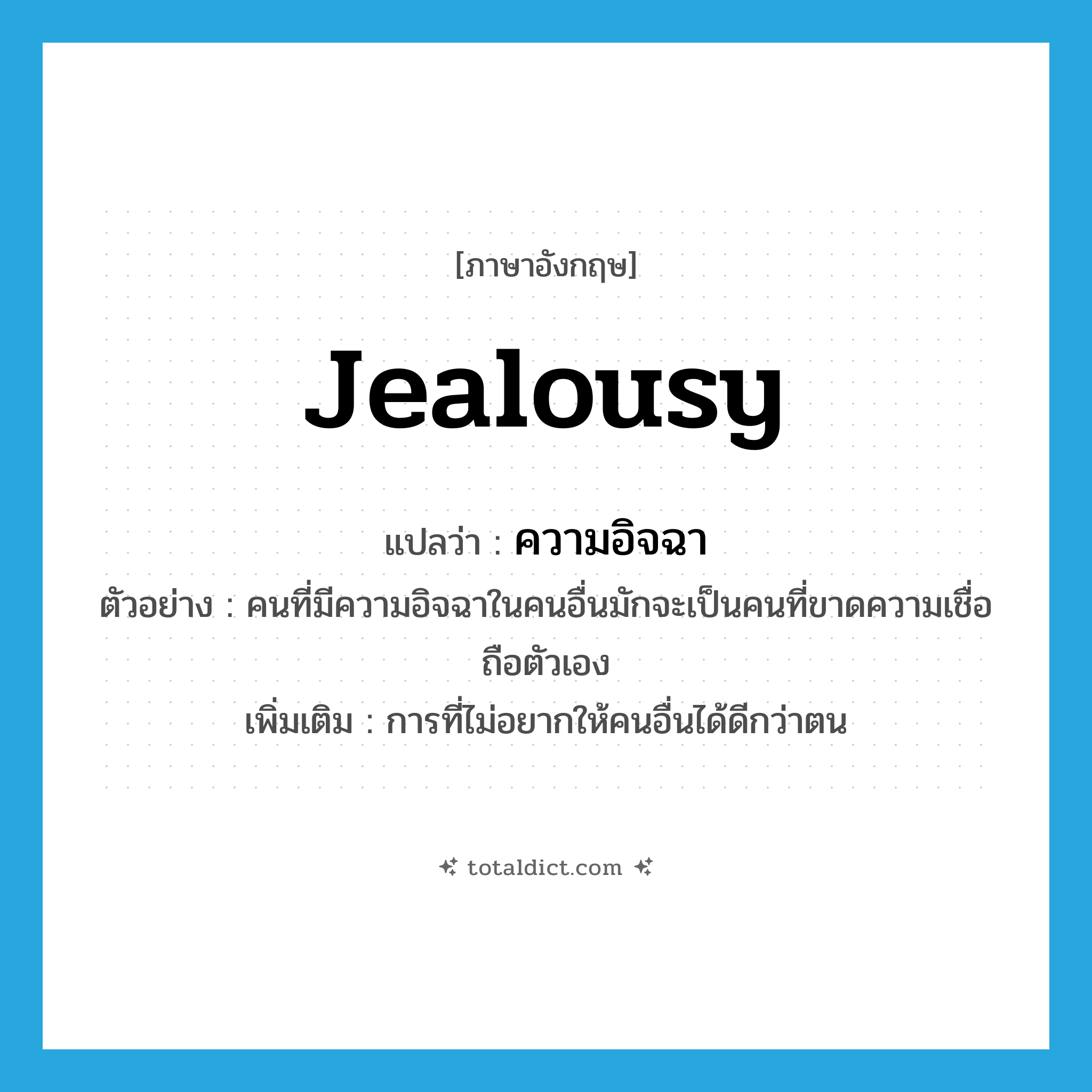 jealousy แปลว่า?, คำศัพท์ภาษาอังกฤษ jealousy แปลว่า ความอิจฉา ประเภท N ตัวอย่าง คนที่มีความอิจฉาในคนอื่นมักจะเป็นคนที่ขาดความเชื่อถือตัวเอง เพิ่มเติม การที่ไม่อยากให้คนอื่นได้ดีกว่าตน หมวด N