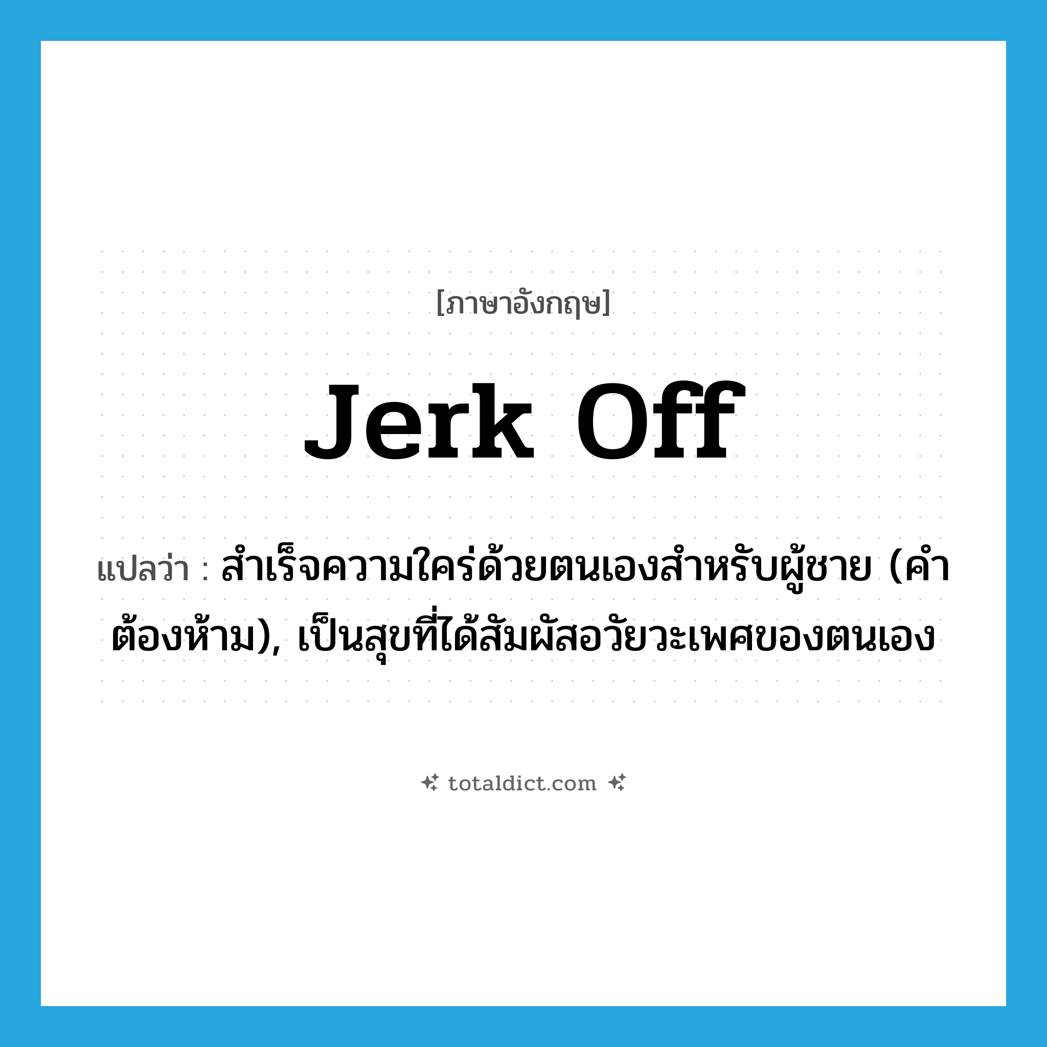 jerk off แปลว่า?, คำศัพท์ภาษาอังกฤษ jerk off แปลว่า สำเร็จความใคร่ด้วยตนเองสำหรับผู้ชาย (คำต้องห้าม), เป็นสุขที่ได้สัมผัสอวัยวะเพศของตนเอง ประเภท PHRV หมวด PHRV
