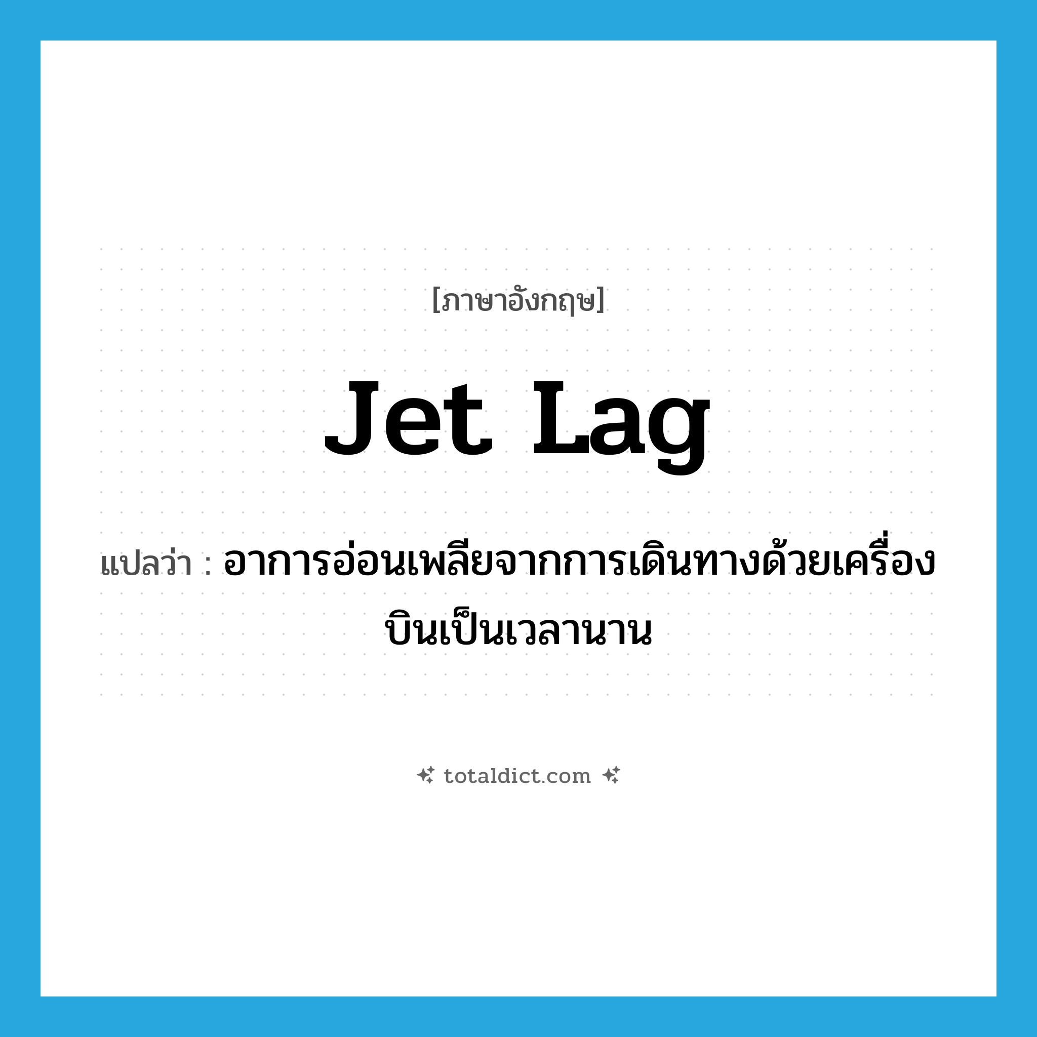 jet lag แปลว่า?, คำศัพท์ภาษาอังกฤษ jet lag แปลว่า อาการอ่อนเพลียจากการเดินทางด้วยเครื่องบินเป็นเวลานาน ประเภท N หมวด N