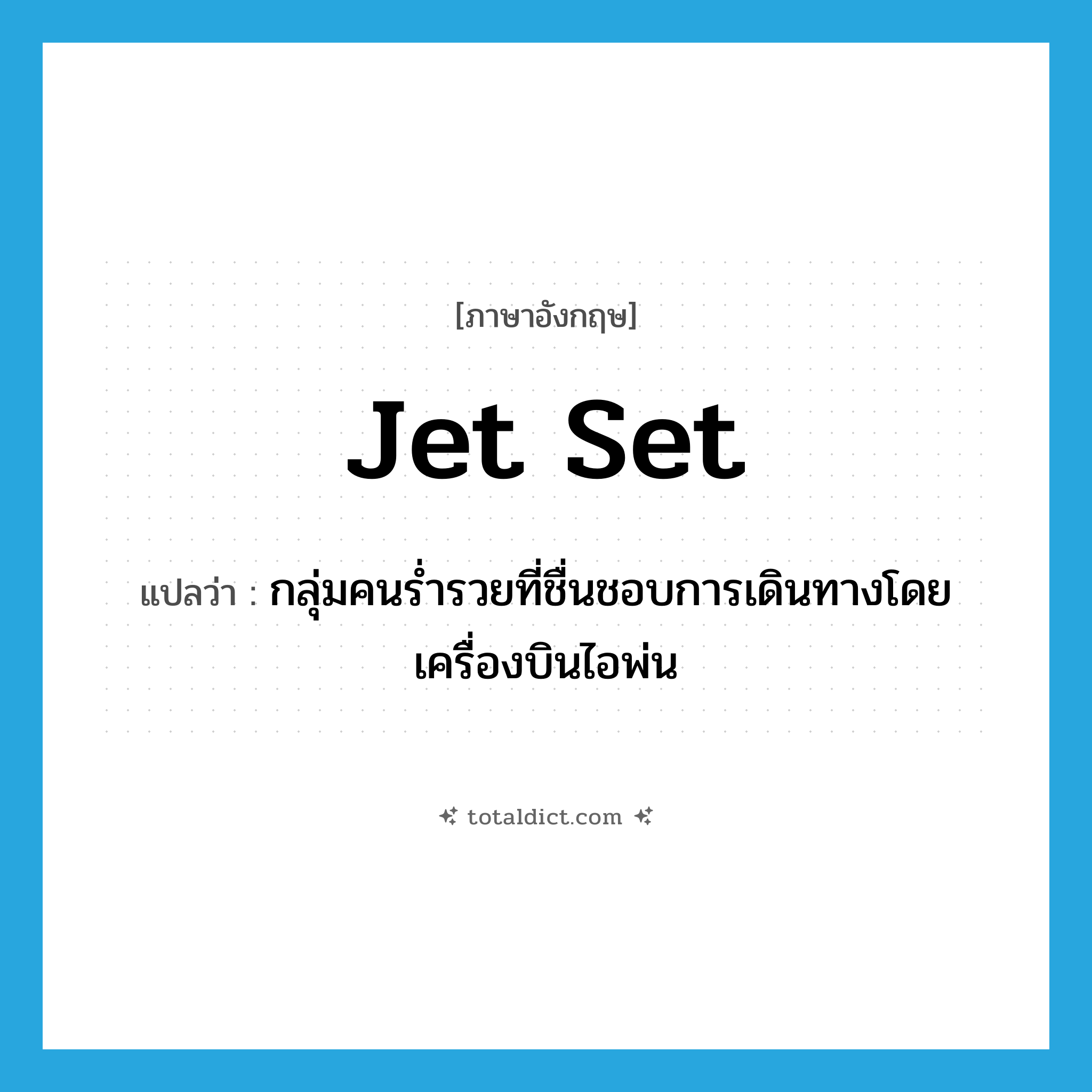 jet set แปลว่า?, คำศัพท์ภาษาอังกฤษ jet set แปลว่า กลุ่มคนร่ำรวยที่ชื่นชอบการเดินทางโดยเครื่องบินไอพ่น ประเภท N หมวด N