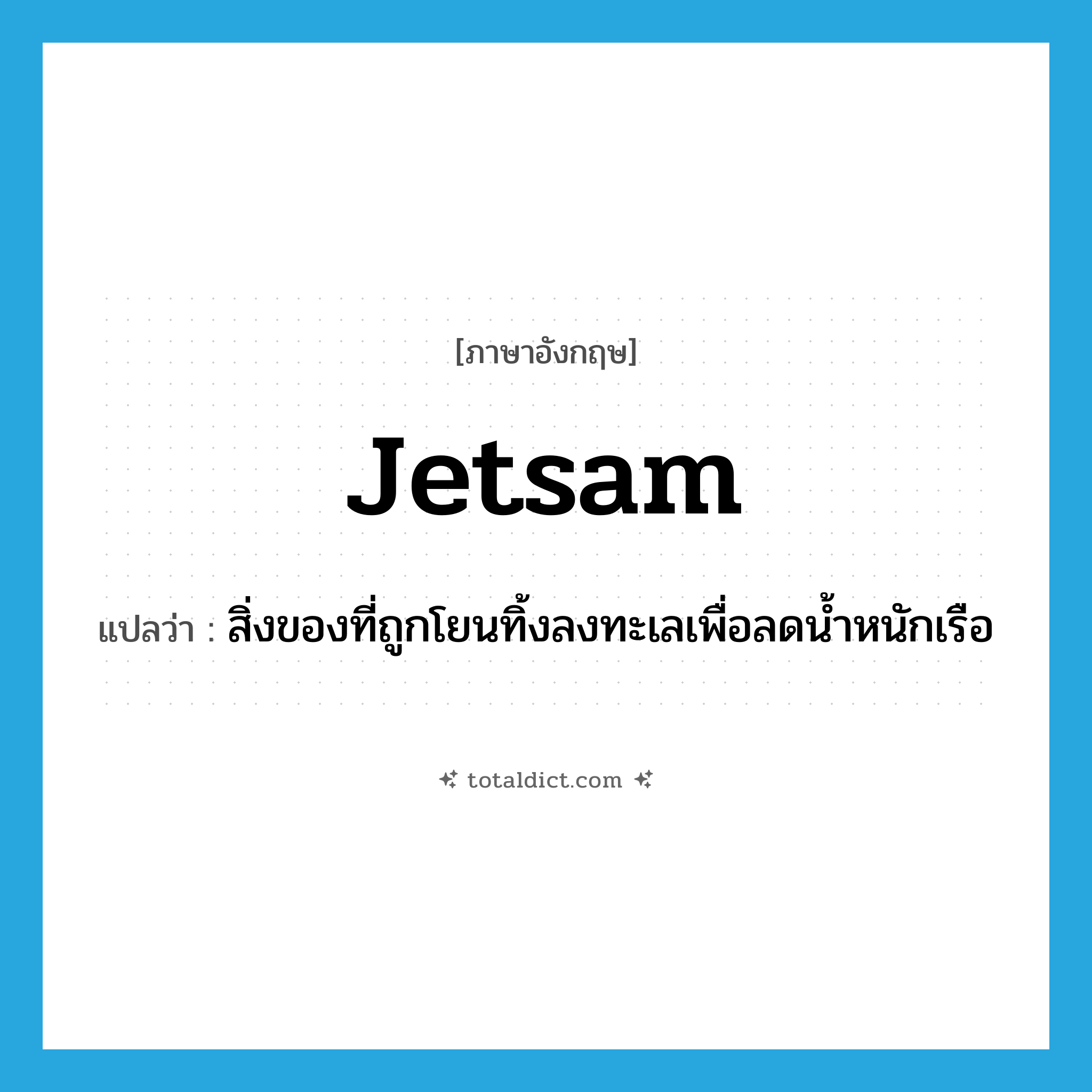 jetsam แปลว่า?, คำศัพท์ภาษาอังกฤษ jetsam แปลว่า สิ่งของที่ถูกโยนทิ้งลงทะเลเพื่อลดน้ำหนักเรือ ประเภท N หมวด N