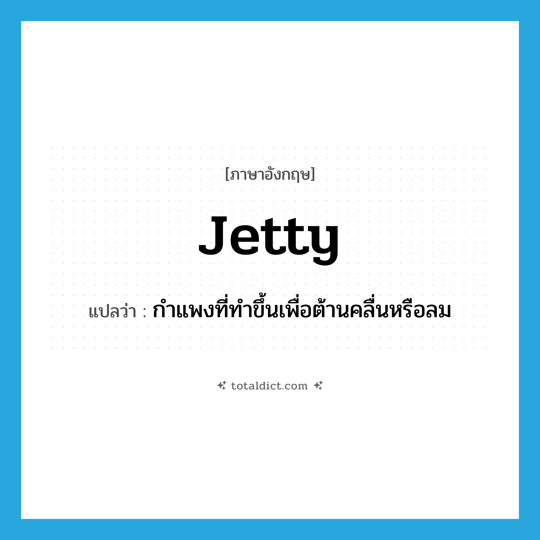 jetty แปลว่า?, คำศัพท์ภาษาอังกฤษ jetty แปลว่า กำแพงที่ทำขึ้นเพื่อต้านคลื่นหรือลม ประเภท N หมวด N