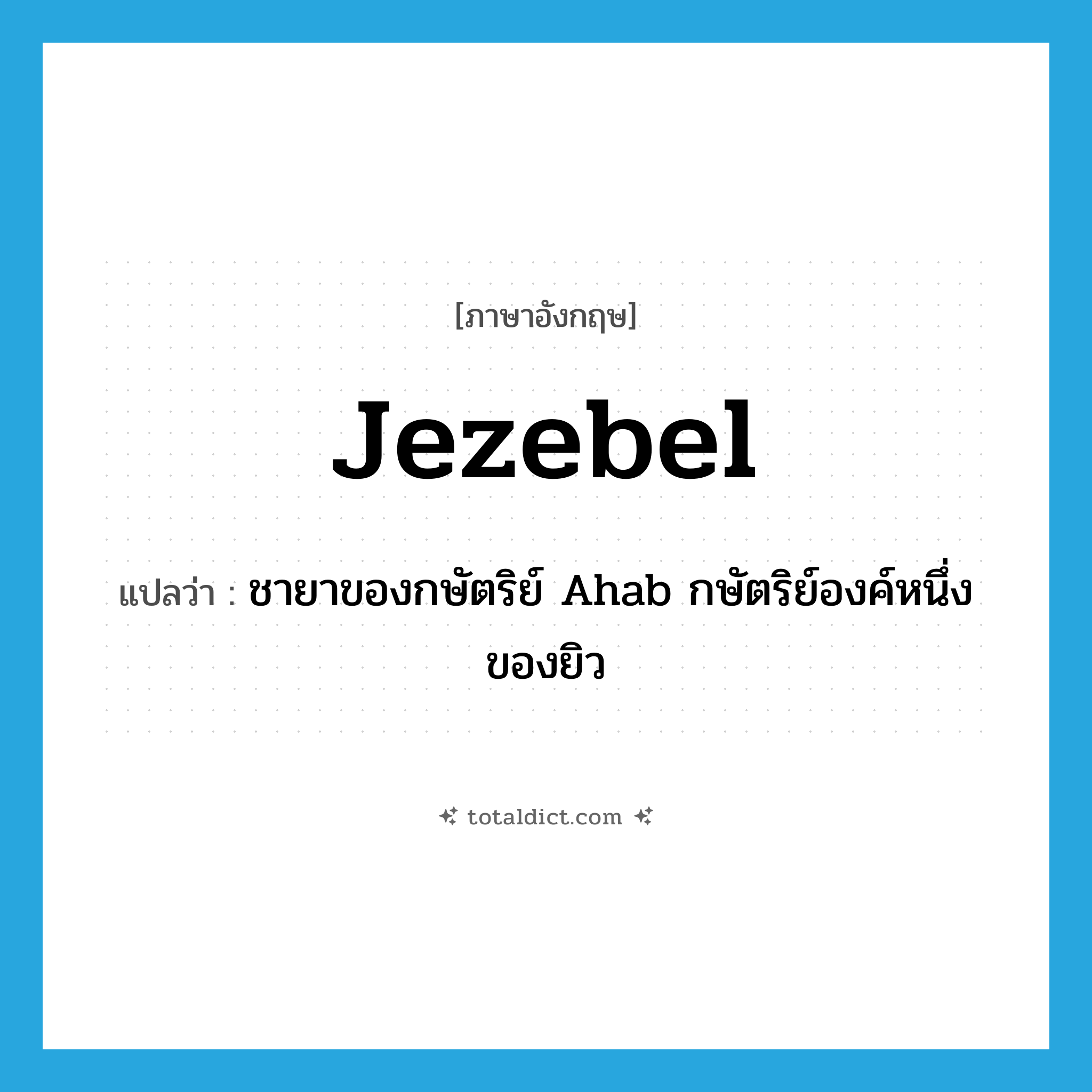 Jezebel แปลว่า?, คำศัพท์ภาษาอังกฤษ Jezebel แปลว่า ชายาของกษัตริย์ Ahab กษัตริย์องค์หนึ่งของยิว ประเภท N หมวด N