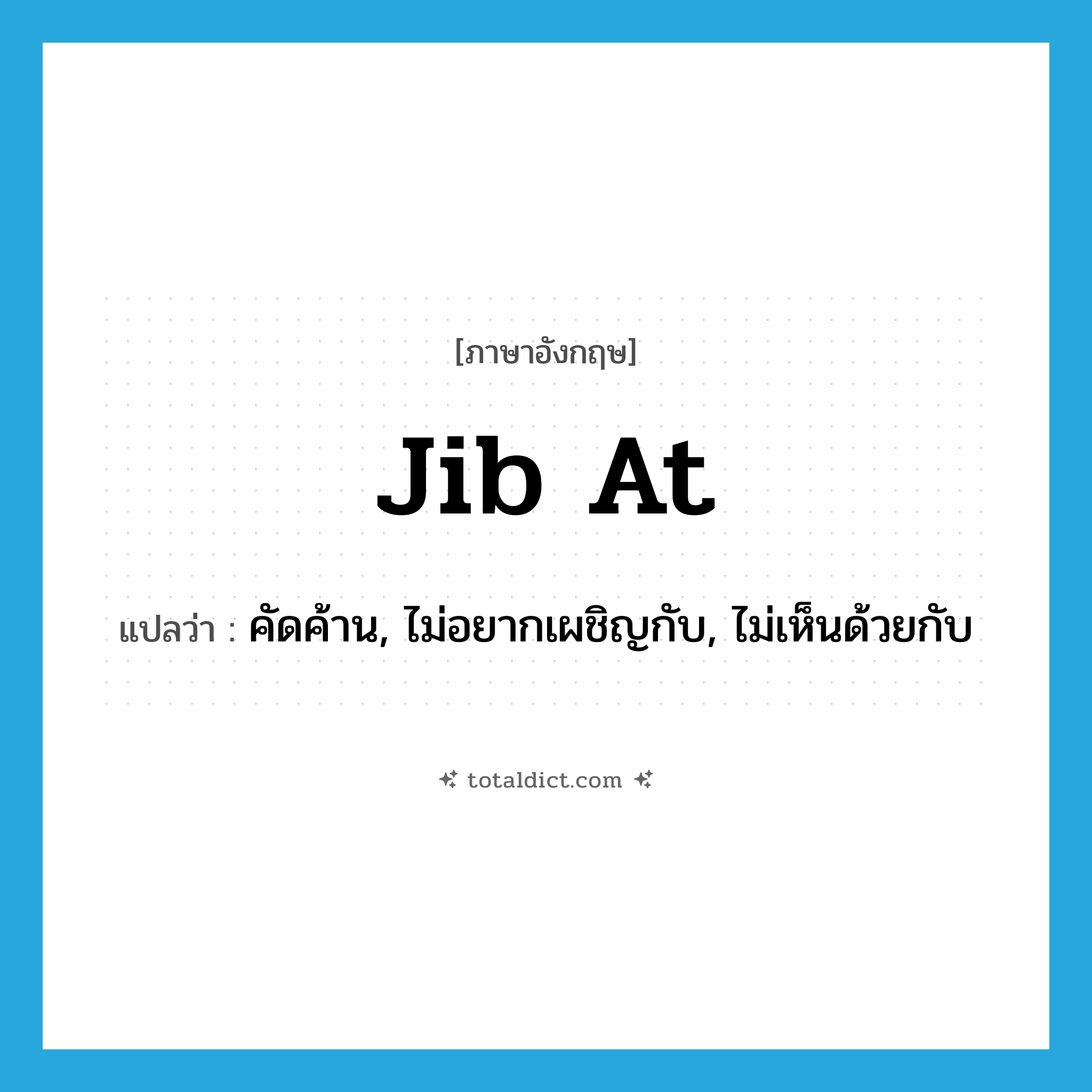 jib at แปลว่า?, คำศัพท์ภาษาอังกฤษ jib at แปลว่า คัดค้าน, ไม่อยากเผชิญกับ, ไม่เห็นด้วยกับ ประเภท PHRV หมวด PHRV