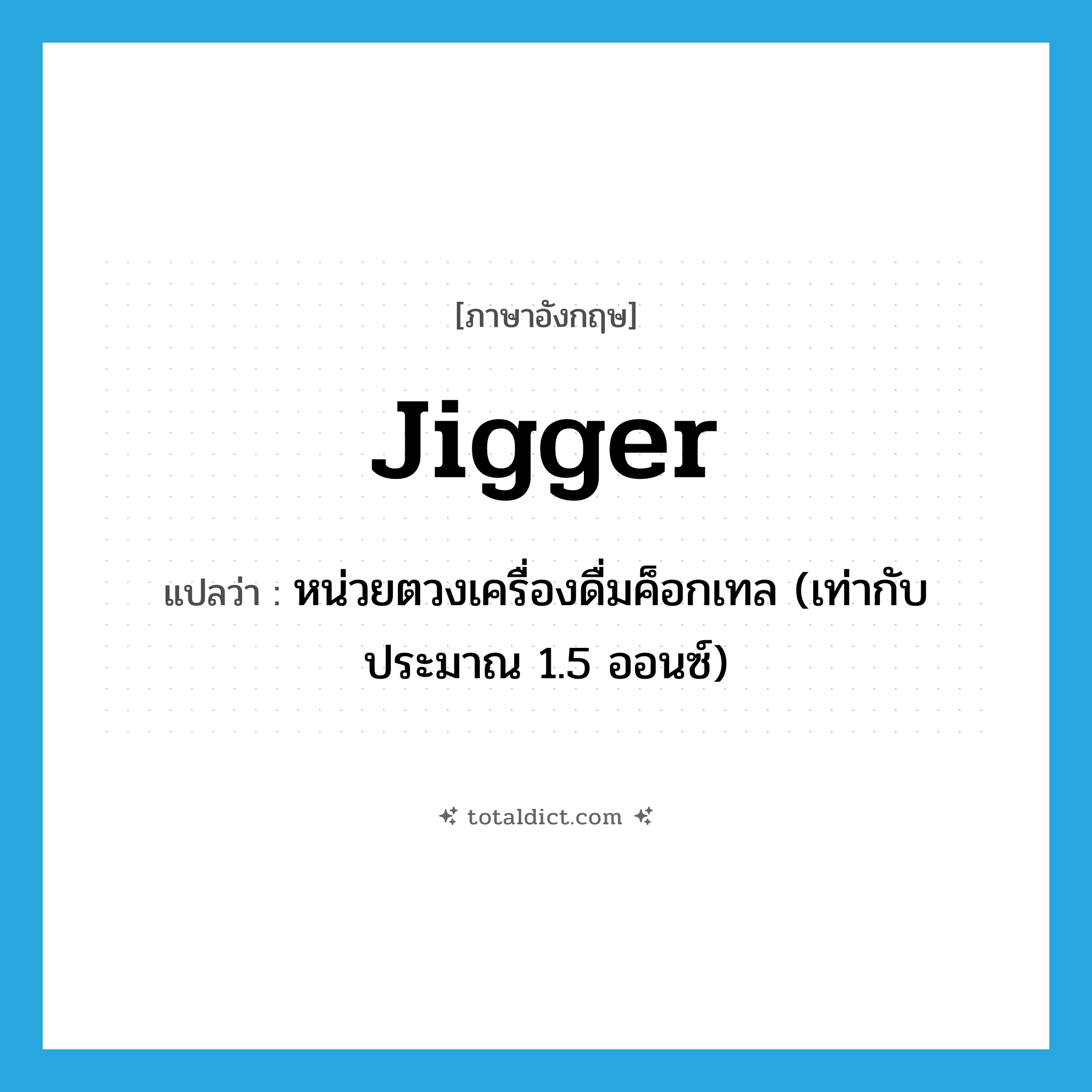 jigger แปลว่า?, คำศัพท์ภาษาอังกฤษ jigger แปลว่า หน่วยตวงเครื่องดื่มค็อกเทล (เท่ากับประมาณ 1.5 ออนซ์) ประเภท N หมวด N