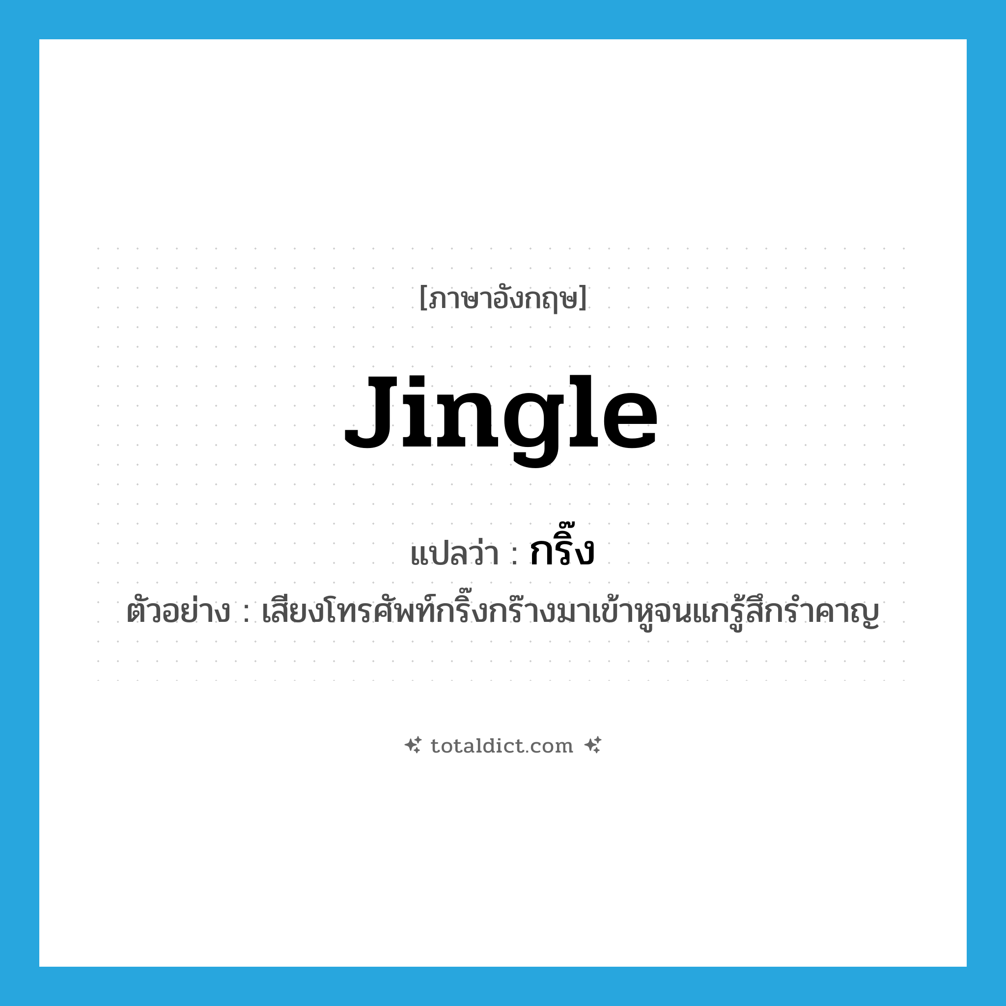 jingle แปลว่า?, คำศัพท์ภาษาอังกฤษ jingle แปลว่า กริ๊ง ประเภท V ตัวอย่าง เสียงโทรศัพท์กริ๊งกร๊างมาเข้าหูจนแกรู้สึกรำคาญ หมวด V
