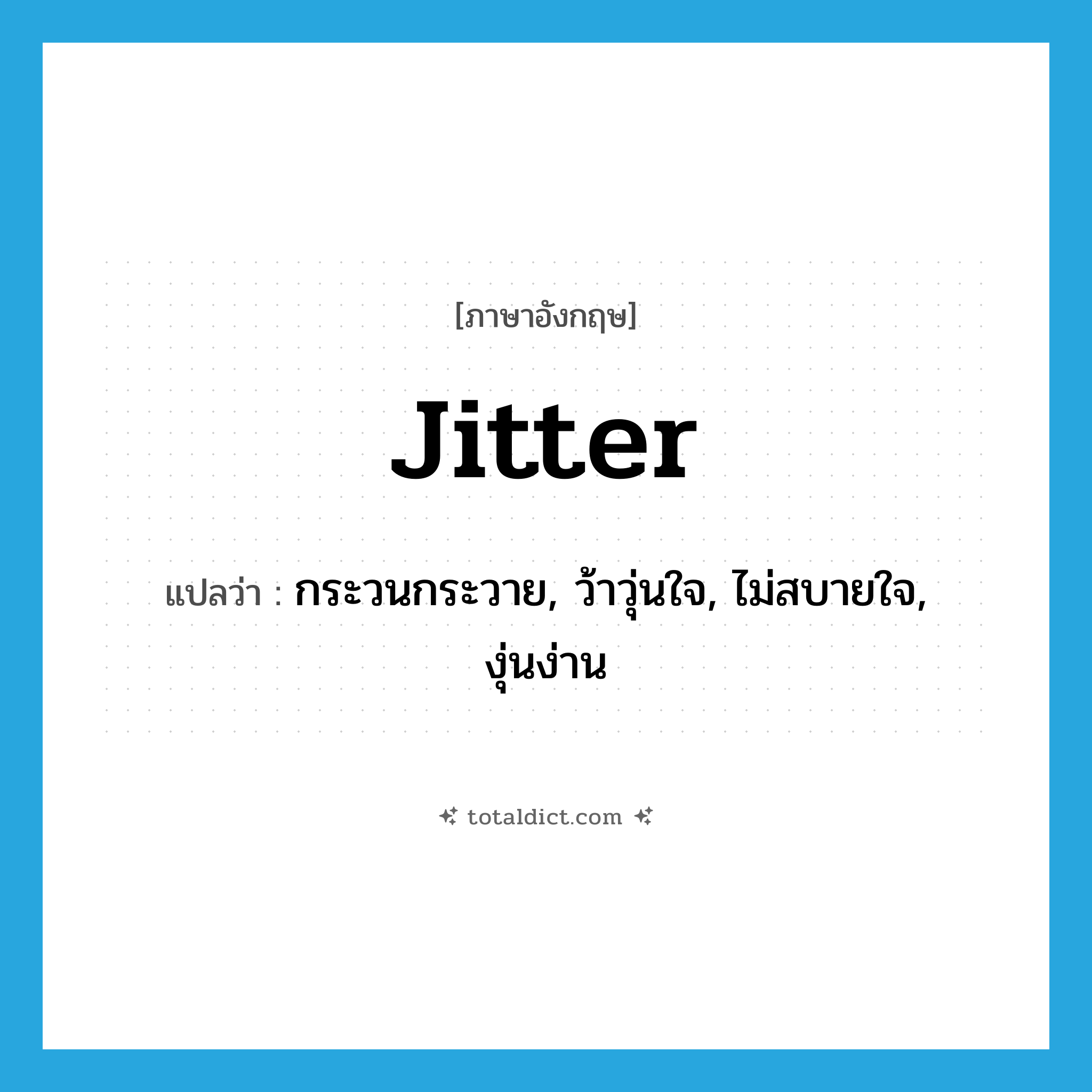 jitter แปลว่า?, คำศัพท์ภาษาอังกฤษ jitter แปลว่า กระวนกระวาย, ว้าวุ่นใจ, ไม่สบายใจ, งุ่นง่าน ประเภท VI หมวด VI