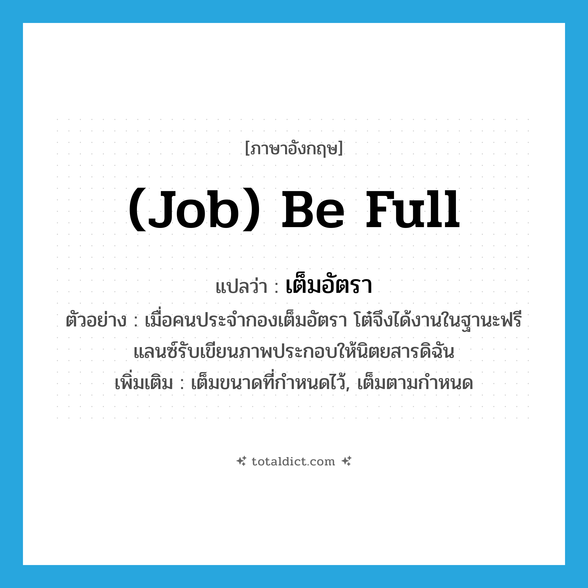 (job) be full แปลว่า?, คำศัพท์ภาษาอังกฤษ (job) be full แปลว่า เต็มอัตรา ประเภท V ตัวอย่าง เมื่อคนประจำกองเต็มอัตรา โต๋จึงได้งานในฐานะฟรีแลนซ์รับเขียนภาพประกอบให้นิตยสารดิฉัน เพิ่มเติม เต็มขนาดที่กำหนดไว้, เต็มตามกำหนด หมวด V