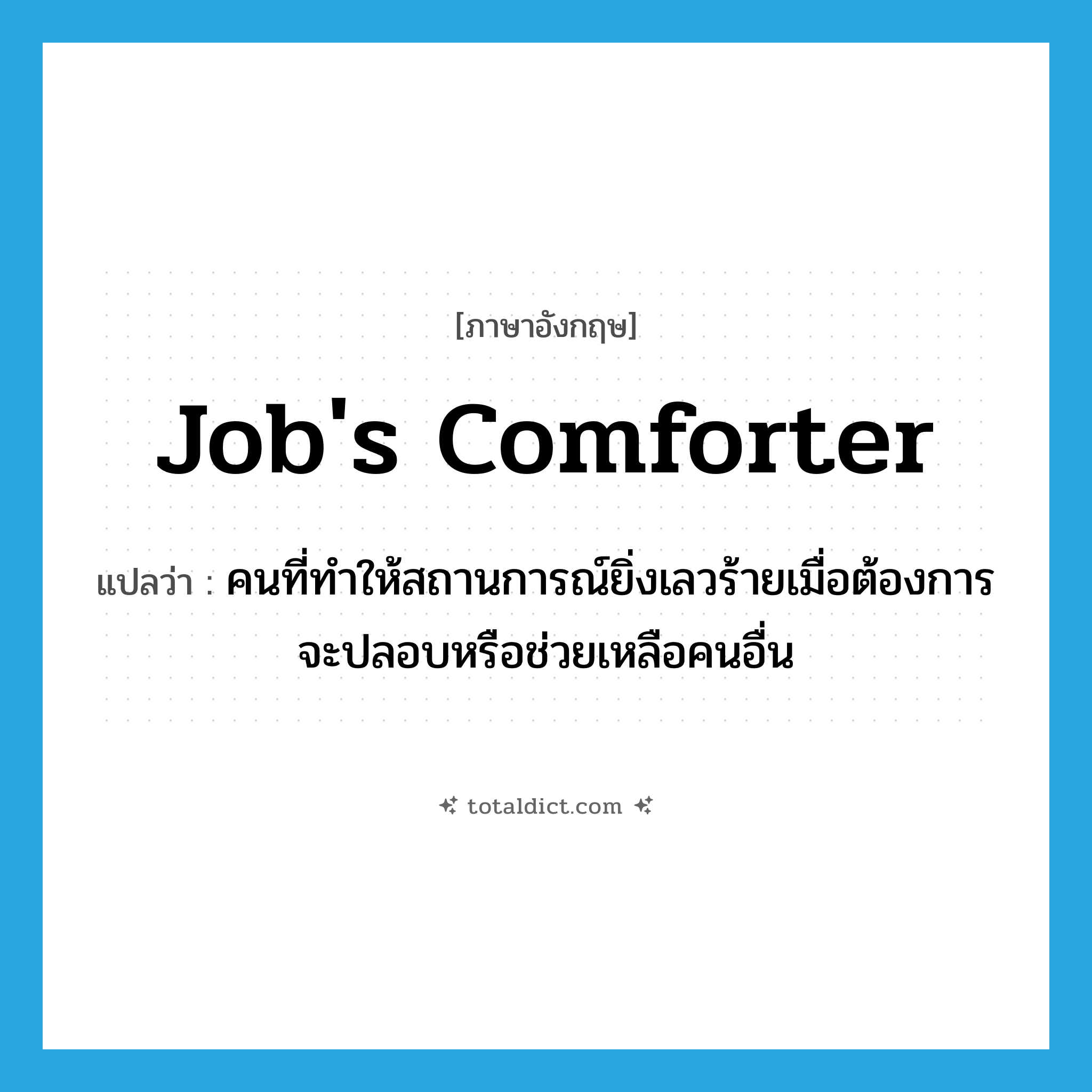 Job&#39;s comforter แปลว่า?, คำศัพท์ภาษาอังกฤษ Job&#39;s comforter แปลว่า คนที่ทำให้สถานการณ์ยิ่งเลวร้ายเมื่อต้องการจะปลอบหรือช่วยเหลือคนอื่น ประเภท IDM หมวด IDM
