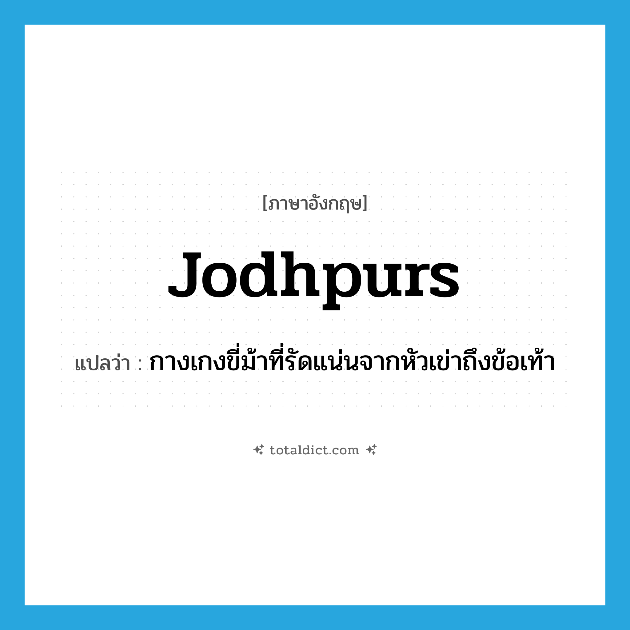 jodhpurs แปลว่า?, คำศัพท์ภาษาอังกฤษ jodhpurs แปลว่า กางเกงขี่ม้าที่รัดแน่นจากหัวเข่าถึงข้อเท้า ประเภท N หมวด N