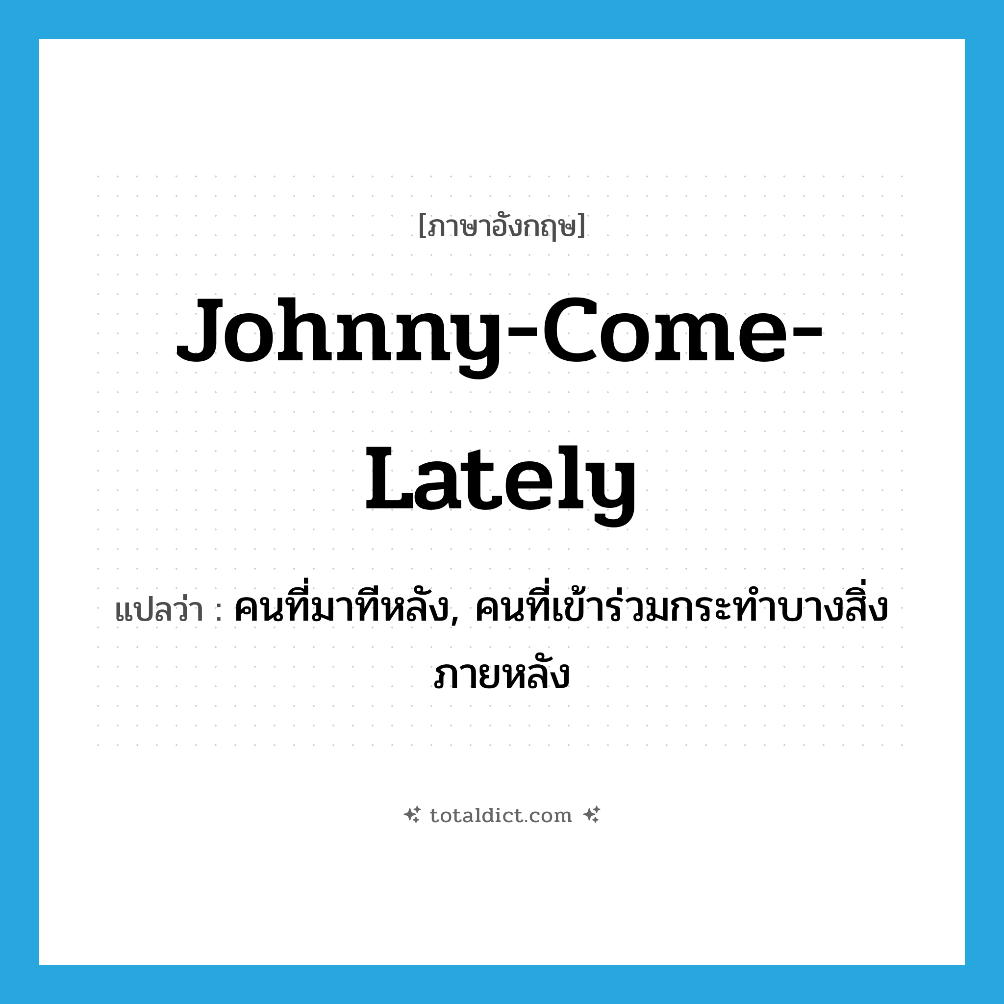 Johnny-come-lately แปลว่า?, คำศัพท์ภาษาอังกฤษ Johnny-come-lately แปลว่า คนที่มาทีหลัง, คนที่เข้าร่วมกระทำบางสิ่งภายหลัง ประเภท IDM หมวด IDM