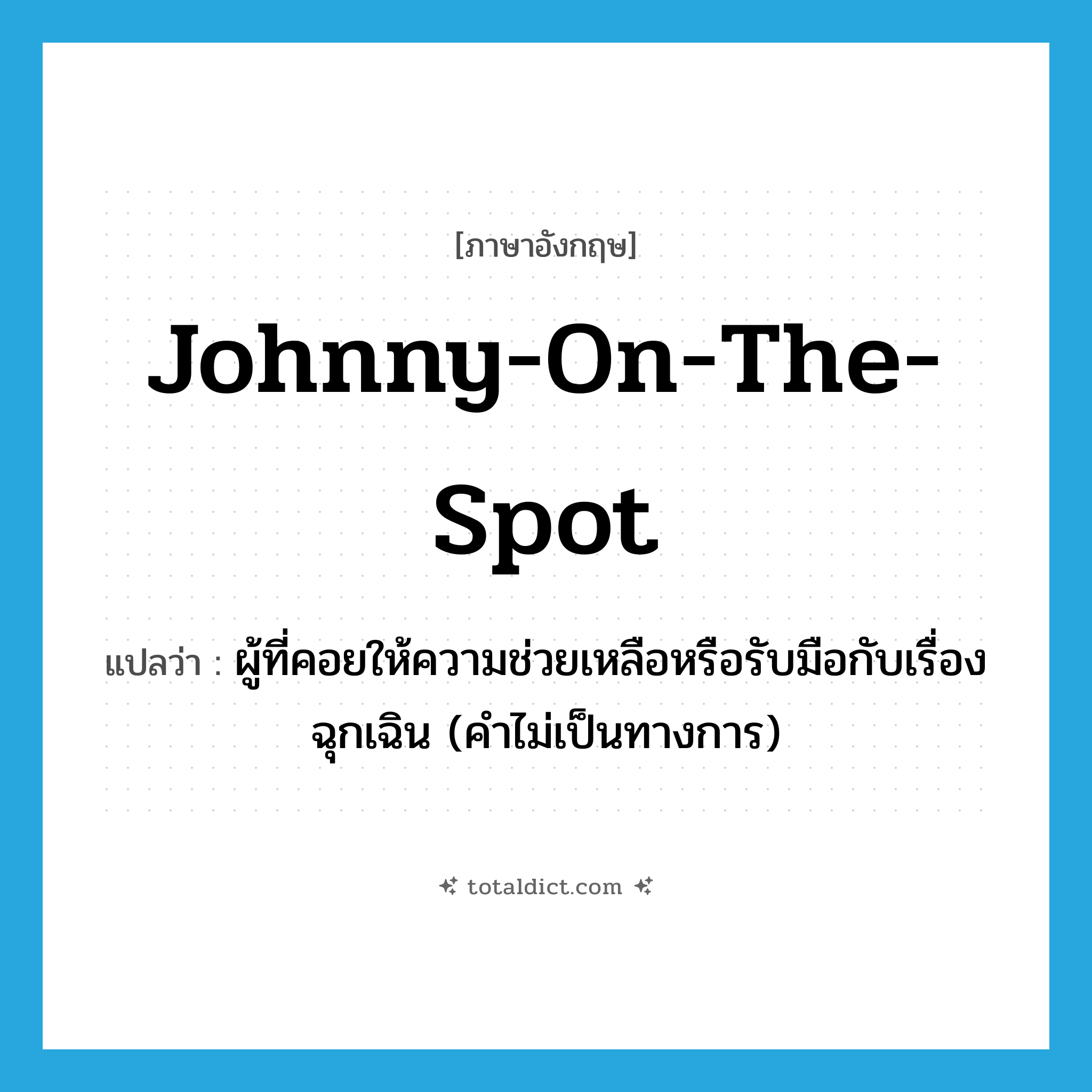 Johnny-on-the-spot แปลว่า?, คำศัพท์ภาษาอังกฤษ Johnny-on-the-spot แปลว่า ผู้ที่คอยให้ความช่วยเหลือหรือรับมือกับเรื่องฉุกเฉิน (คำไม่เป็นทางการ) ประเภท N หมวด N