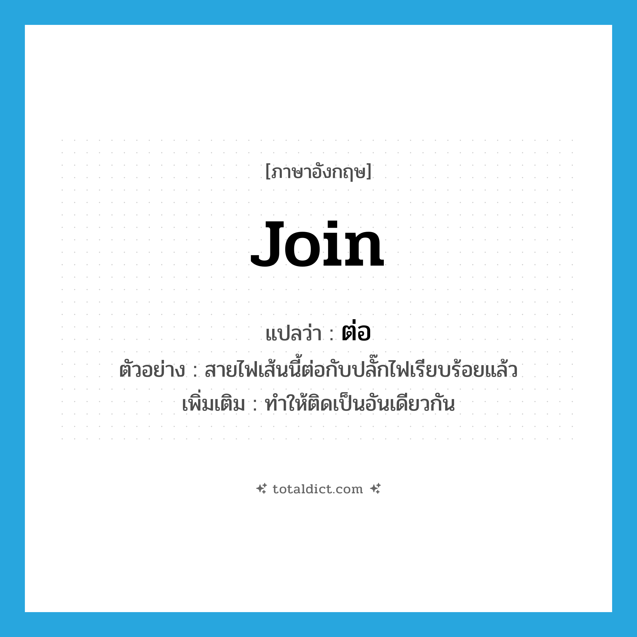 ต่อ ภาษาอังกฤษ?, คำศัพท์ภาษาอังกฤษ ต่อ แปลว่า join ประเภท V ตัวอย่าง สายไฟเส้นนี้ต่อกับปลั๊กไฟเรียบร้อยแล้ว เพิ่มเติม ทำให้ติดเป็นอันเดียวกัน หมวด V