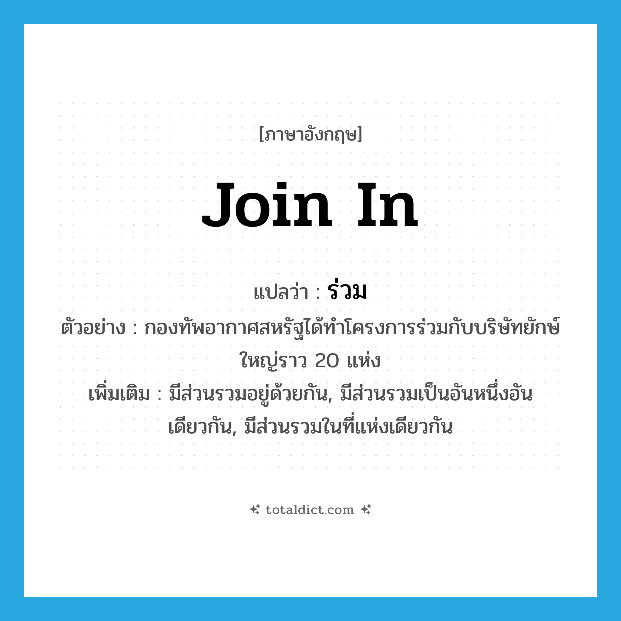 join in แปลว่า?, คำศัพท์ภาษาอังกฤษ join in แปลว่า ร่วม ประเภท V ตัวอย่าง กองทัพอากาศสหรัฐได้ทำโครงการร่วมกับบริษัทยักษ์ใหญ่ราว 20 แห่ง เพิ่มเติม มีส่วนรวมอยู่ด้วยกัน, มีส่วนรวมเป็นอันหนึ่งอันเดียวกัน, มีส่วนรวมในที่แห่งเดียวกัน หมวด V