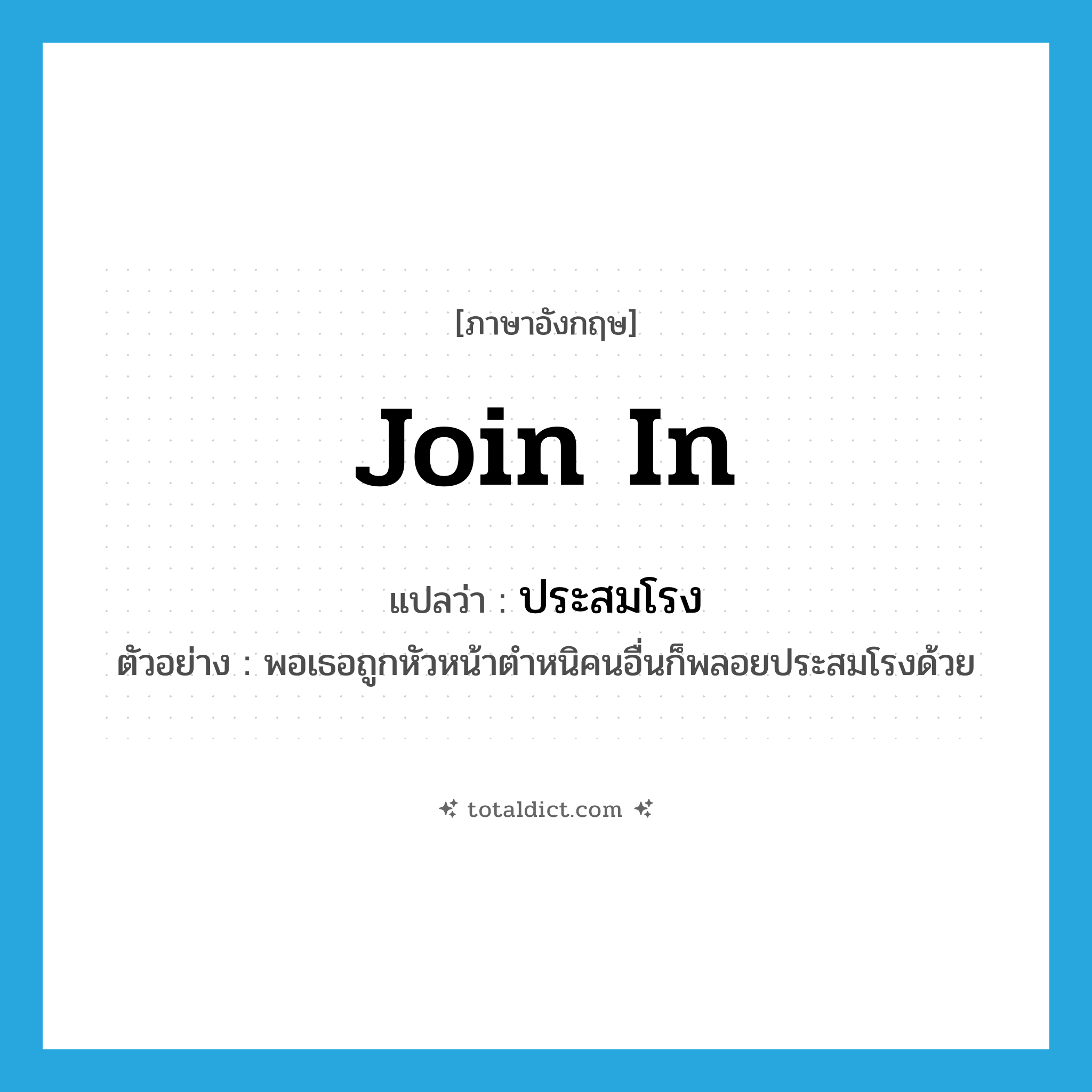 join in แปลว่า?, คำศัพท์ภาษาอังกฤษ join in แปลว่า ประสมโรง ประเภท V ตัวอย่าง พอเธอถูกหัวหน้าตำหนิคนอื่นก็พลอยประสมโรงด้วย หมวด V
