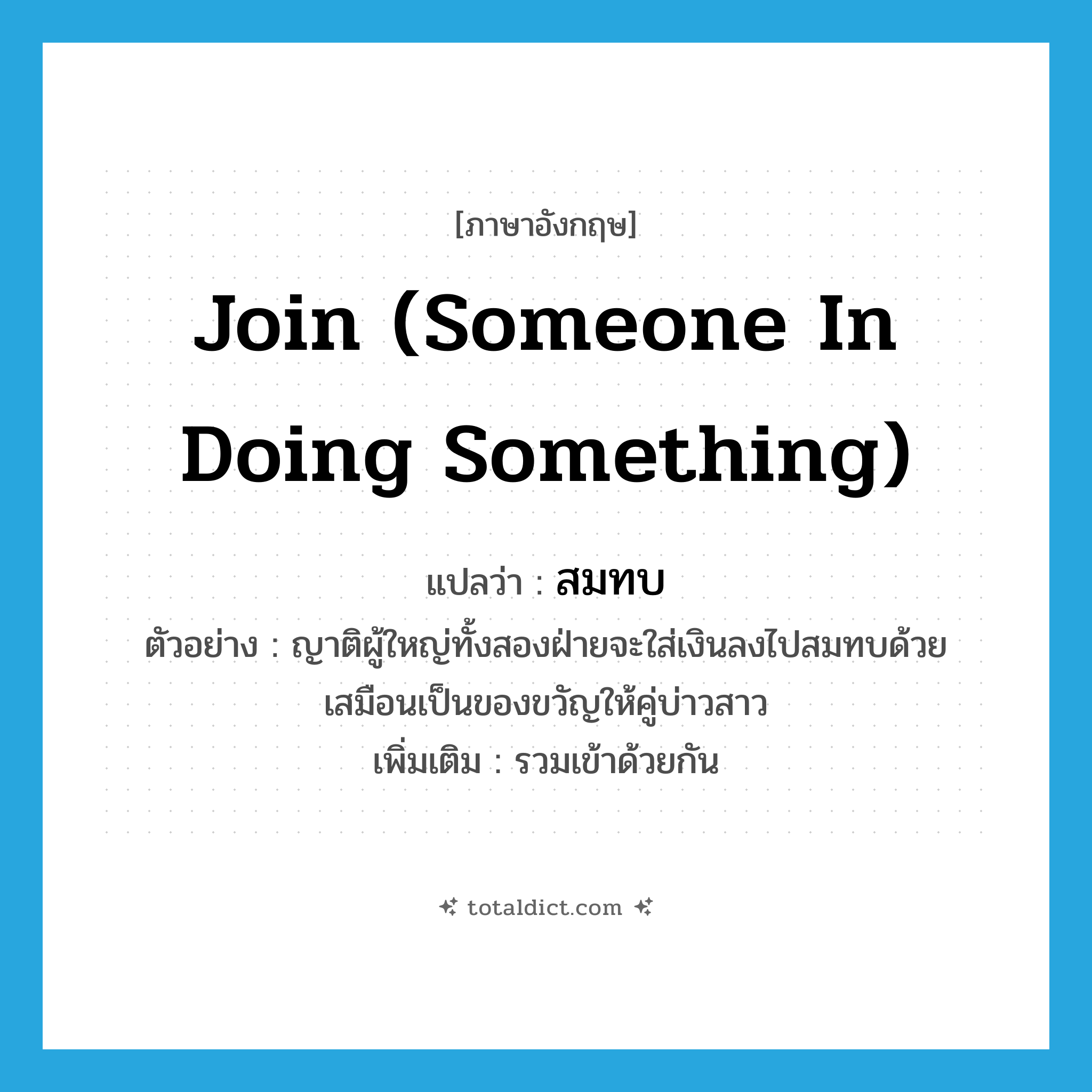 join (someone in doing something) แปลว่า?, คำศัพท์ภาษาอังกฤษ join (someone in doing something) แปลว่า สมทบ ประเภท V ตัวอย่าง ญาติผู้ใหญ่ทั้งสองฝ่ายจะใส่เงินลงไปสมทบด้วย เสมือนเป็นของขวัญให้คู่บ่าวสาว เพิ่มเติม รวมเข้าด้วยกัน หมวด V