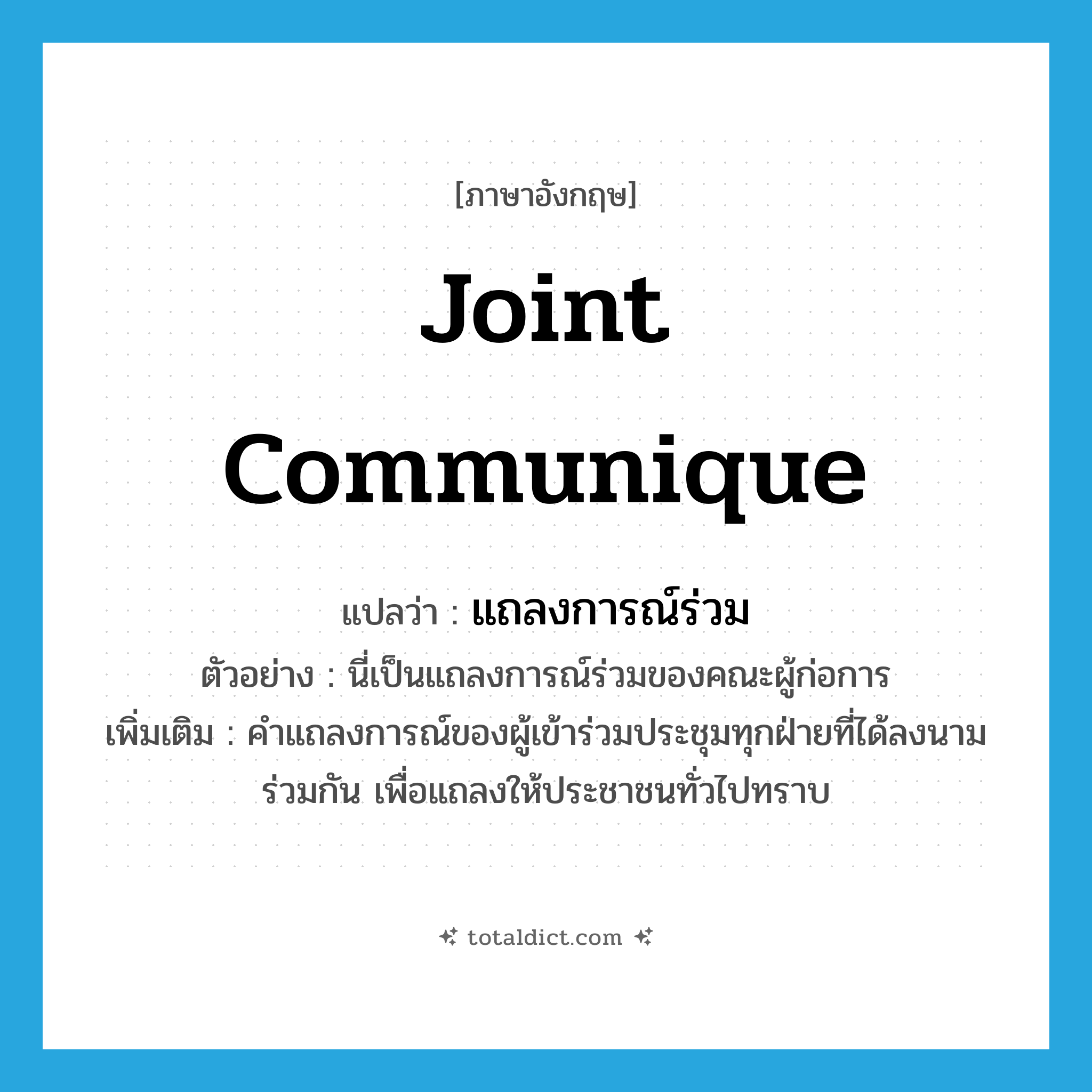 joint communique แปลว่า?, คำศัพท์ภาษาอังกฤษ joint communique แปลว่า แถลงการณ์ร่วม ประเภท N ตัวอย่าง นี่เป็นแถลงการณ์ร่วมของคณะผู้ก่อการ เพิ่มเติม คำแถลงการณ์ของผู้เข้าร่วมประชุมทุกฝ่ายที่ได้ลงนามร่วมกัน เพื่อแถลงให้ประชาชนทั่วไปทราบ หมวด N