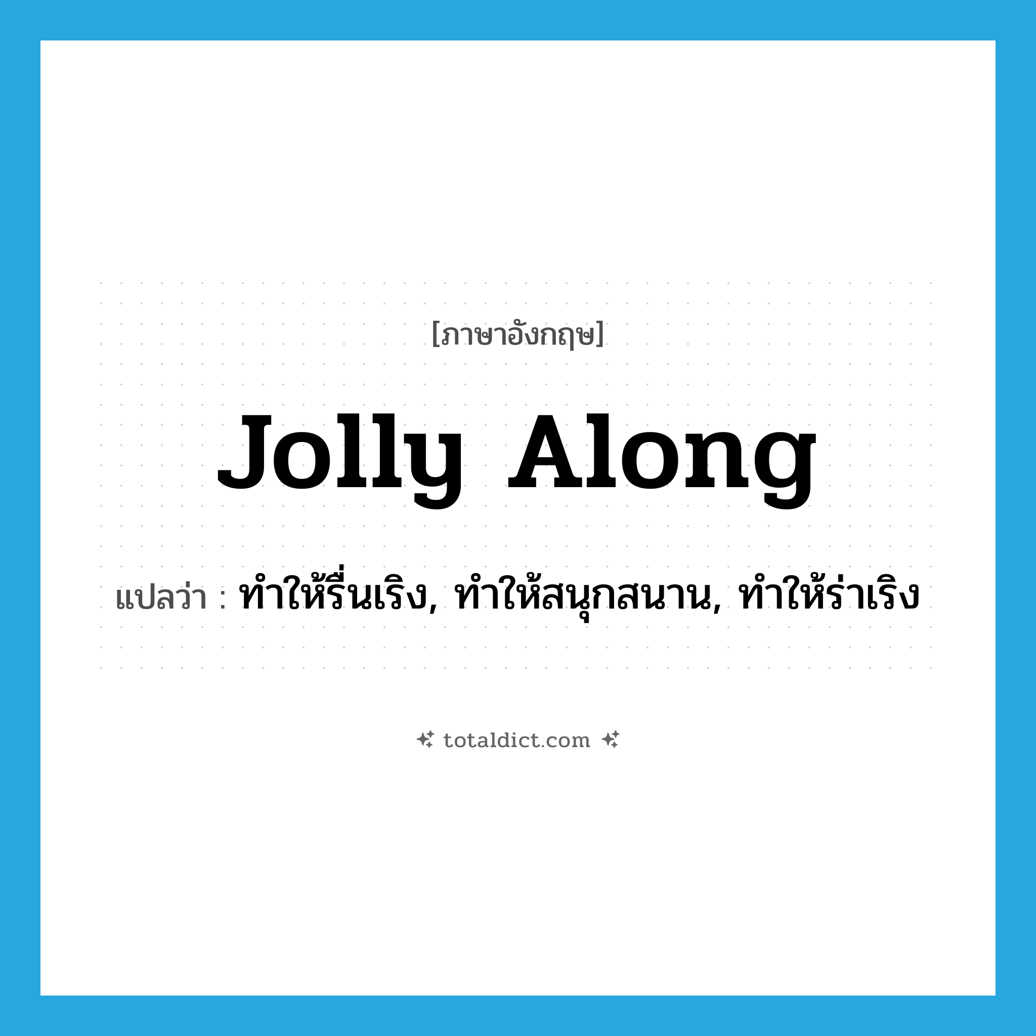jolly along แปลว่า?, คำศัพท์ภาษาอังกฤษ jolly along แปลว่า ทำให้รื่นเริง, ทำให้สนุกสนาน, ทำให้ร่าเริง ประเภท PHRV หมวด PHRV