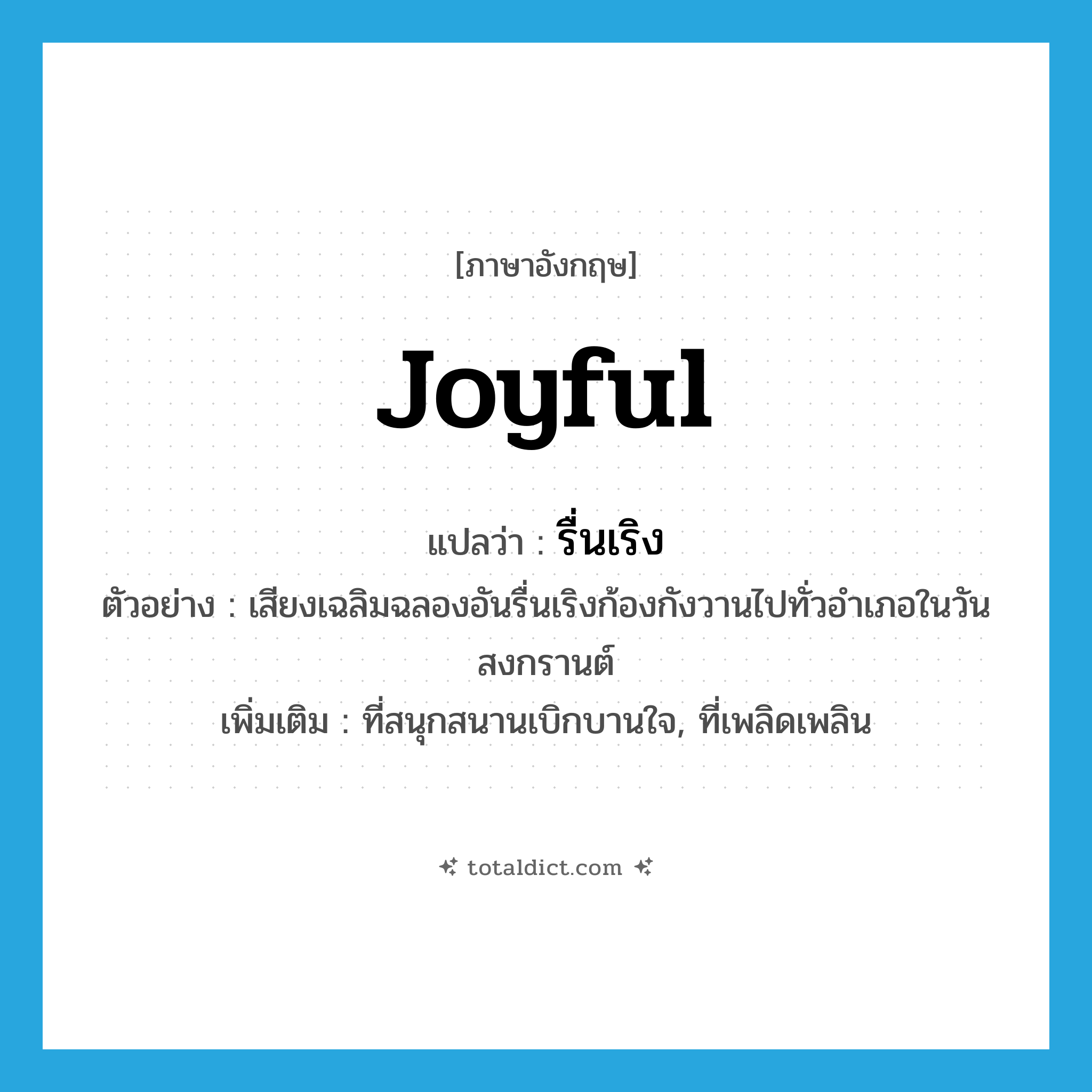 joyful แปลว่า?, คำศัพท์ภาษาอังกฤษ joyful แปลว่า รื่นเริง ประเภท ADJ ตัวอย่าง เสียงเฉลิมฉลองอันรื่นเริงก้องกังวานไปทั่วอำเภอในวันสงกรานต์ เพิ่มเติม ที่สนุกสนานเบิกบานใจ, ที่เพลิดเพลิน หมวด ADJ