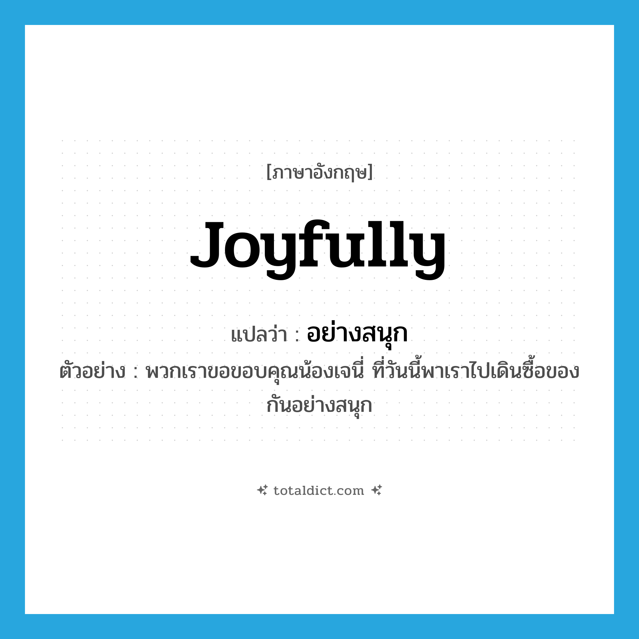 joyfully แปลว่า?, คำศัพท์ภาษาอังกฤษ joyfully แปลว่า อย่างสนุก ประเภท ADV ตัวอย่าง พวกเราขอขอบคุณน้องเจนี่ ที่วันนี้พาเราไปเดินซื้อของกันอย่างสนุก หมวด ADV