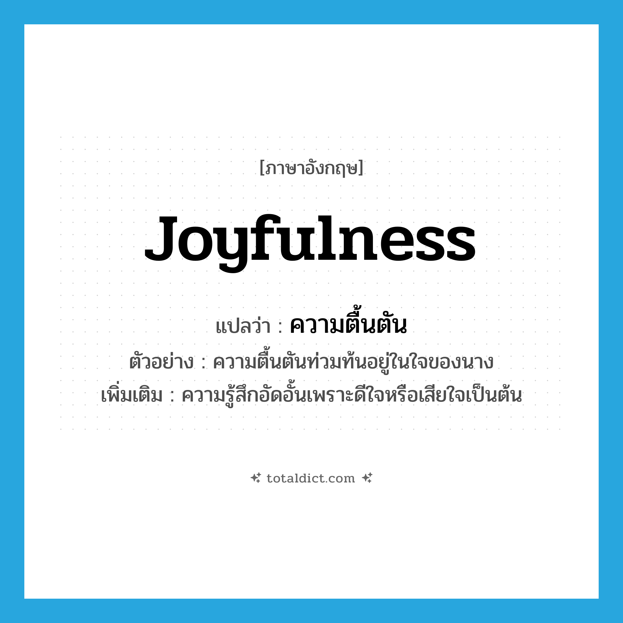 joyfulness แปลว่า?, คำศัพท์ภาษาอังกฤษ joyfulness แปลว่า ความตื้นตัน ประเภท N ตัวอย่าง ความตื้นตันท่วมท้นอยู่ในใจของนาง เพิ่มเติม ความรู้สึกอัดอั้นเพราะดีใจหรือเสียใจเป็นต้น หมวด N