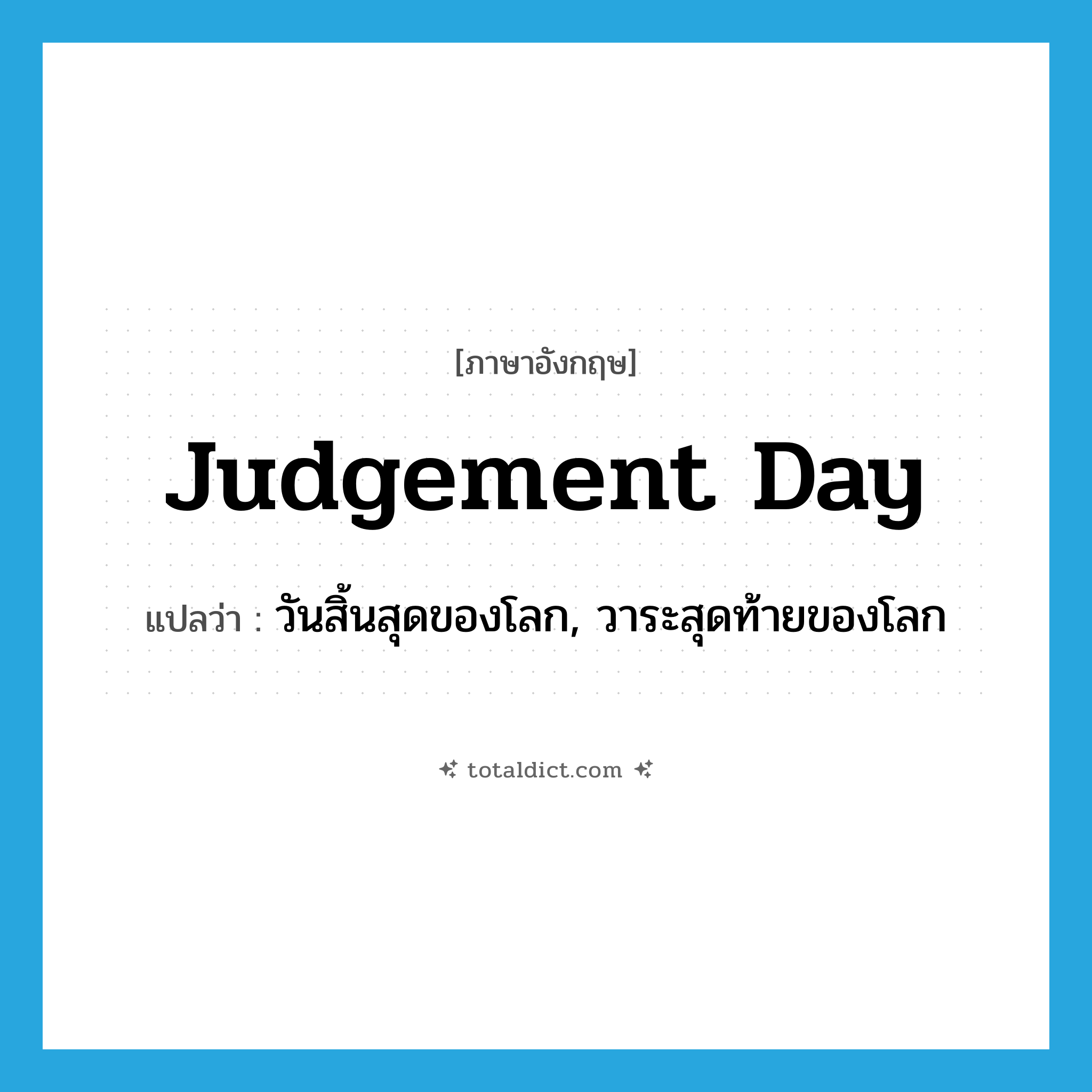 Judgement Day แปลว่า?, คำศัพท์ภาษาอังกฤษ Judgement Day แปลว่า วันสิ้นสุดของโลก, วาระสุดท้ายของโลก ประเภท N หมวด N