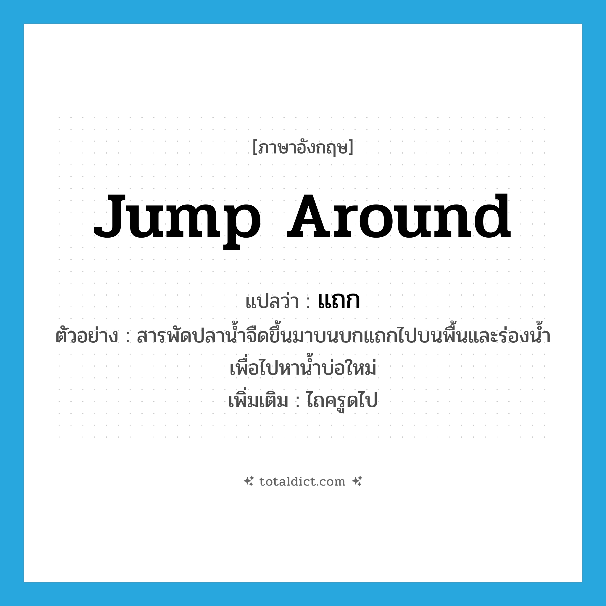 แถก ภาษาอังกฤษ?, คำศัพท์ภาษาอังกฤษ แถก แปลว่า jump around ประเภท V ตัวอย่าง สารพัดปลาน้ำจืดขึ้นมาบนบกแถกไปบนพื้นและร่องน้ำ เพื่อไปหาน้ำบ่อใหม่ เพิ่มเติม ไถครูดไป หมวด V